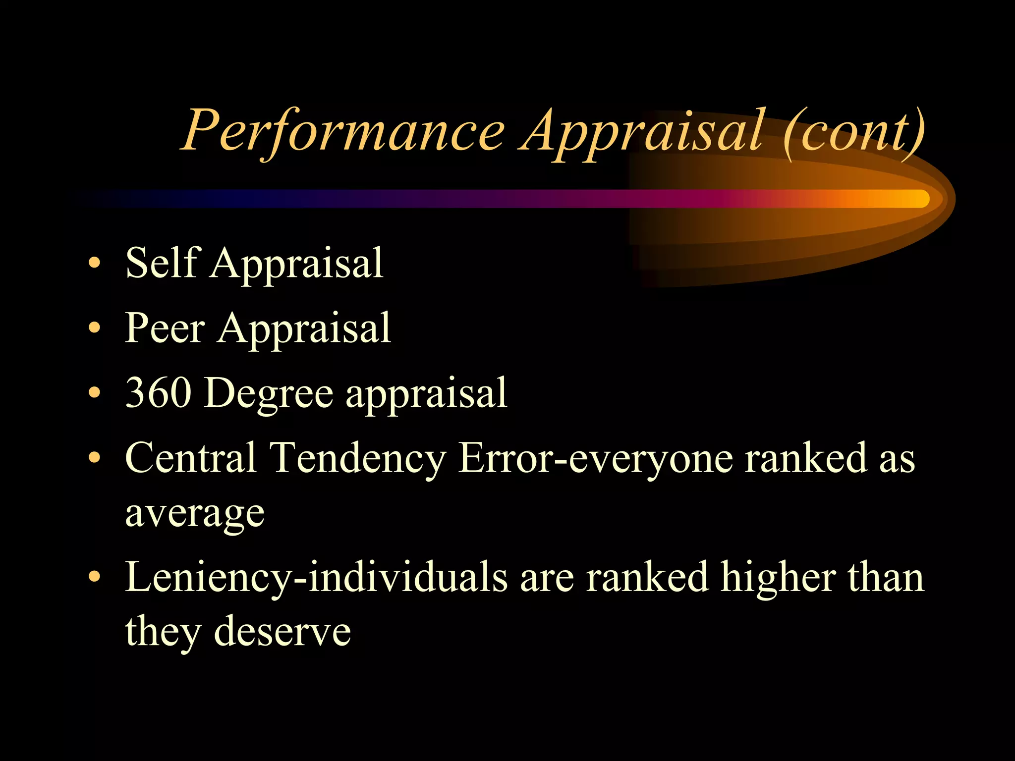 Performance Appraisal (cont)
• Self Appraisal
• Peer Appraisal
• 360 Degree appraisal
• Central Tendency Error-everyone ranked as
average
• Leniency-individuals are ranked higher than
they deserve
 