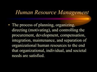 Human Resource Management
• The process of planning, organizing,
directing (motivating), and controlling the
procurement, development, compensation,
integration, maintenance, and separation of
organizational human resources to the end
that organizational, individual, and societal
needs are satisfied.
 