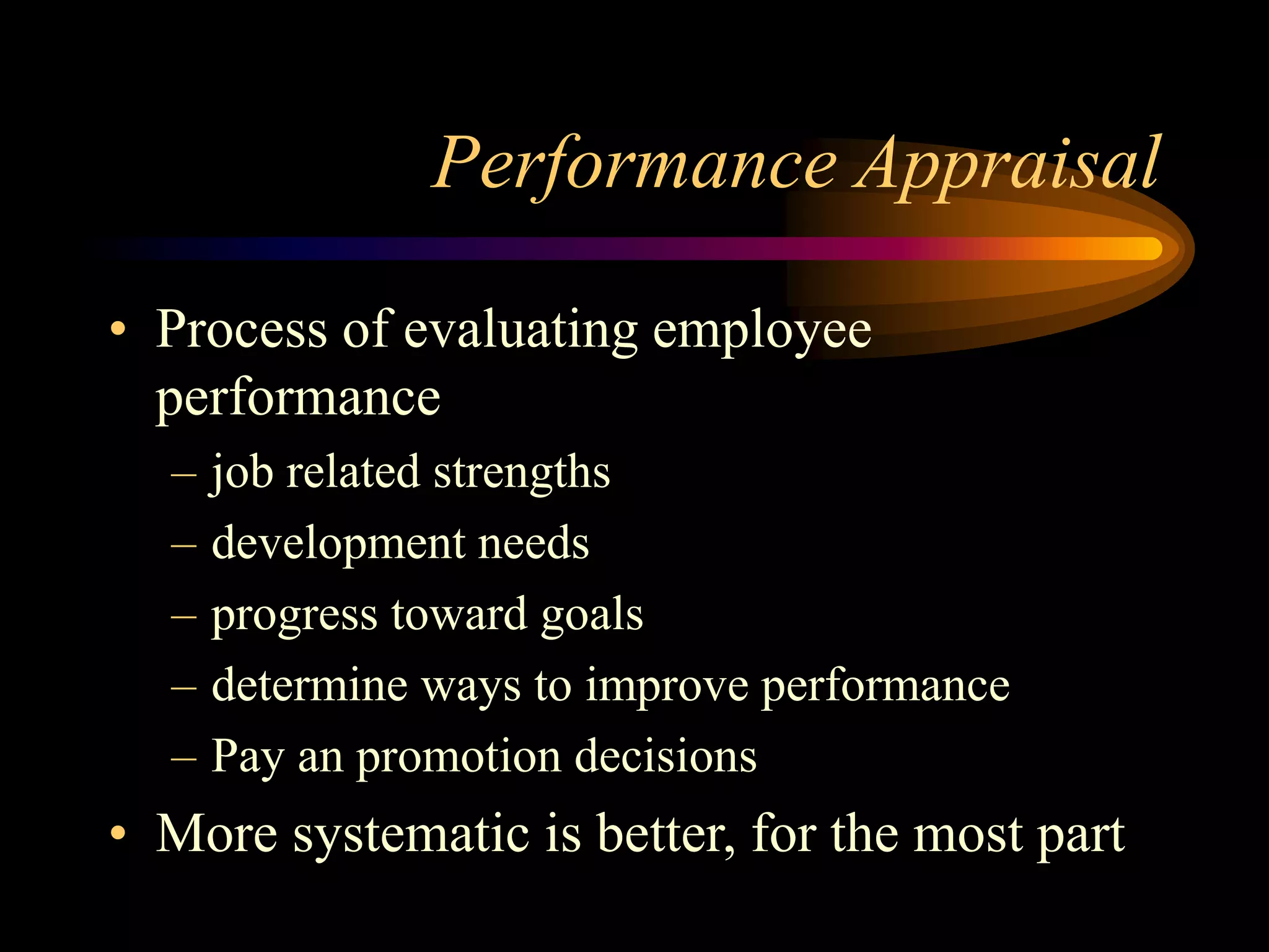 Performance Appraisal
• Process of evaluating employee
performance
– job related strengths
– development needs
– progress toward goals
– determine ways to improve performance
– Pay an promotion decisions
• More systematic is better, for the most part
 
