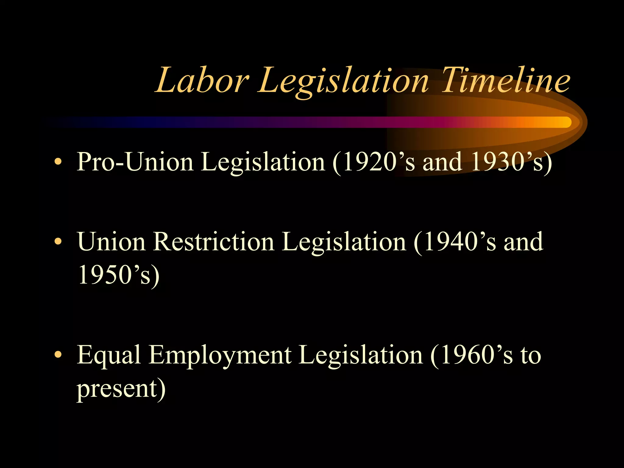 Labor Legislation Timeline
• Pro-Union Legislation (1920’s and 1930’s)
• Union Restriction Legislation (1940’s and
1950’s)
• Equal Employment Legislation (1960’s to
present)
 