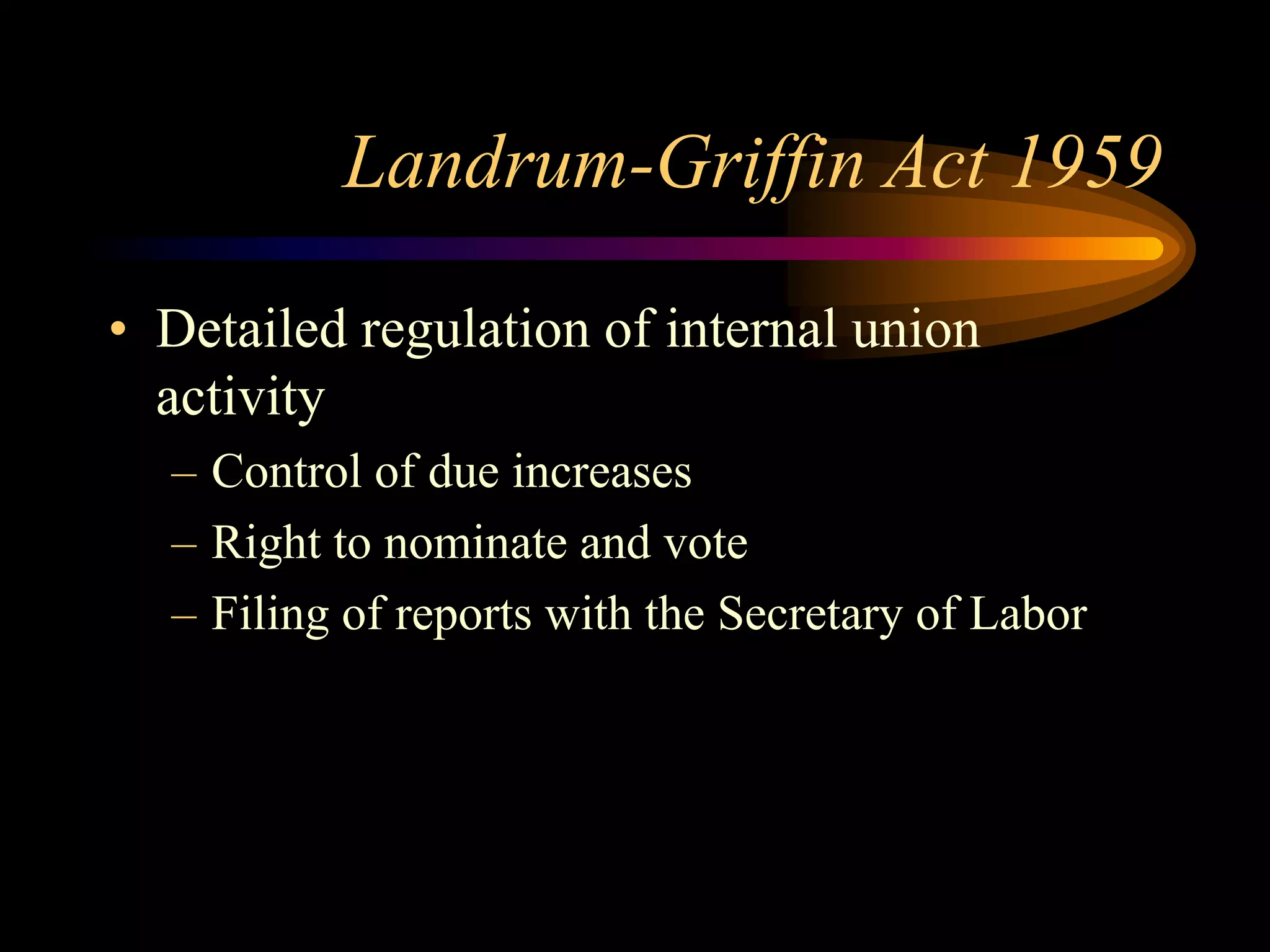 Landrum-Griffin Act 1959
• Detailed regulation of internal union
activity
– Control of due increases
– Right to nominate and vote
– Filing of reports with the Secretary of Labor
 