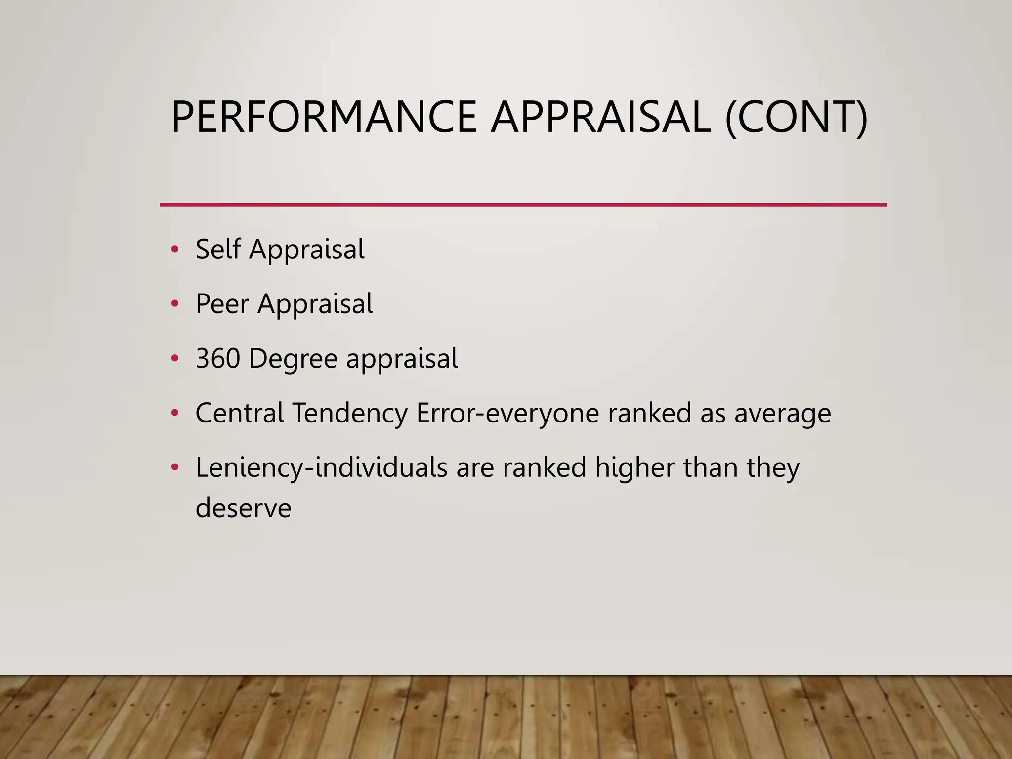 PERFORMANCE APPRAISAL (CONT)
• Self Appraisal
• Peer Appraisal
• 360 Degree appraisal
• Central Tendency Error-everyone ranked as average
• Leniency-individuals are ranked higher than they
deserve
 