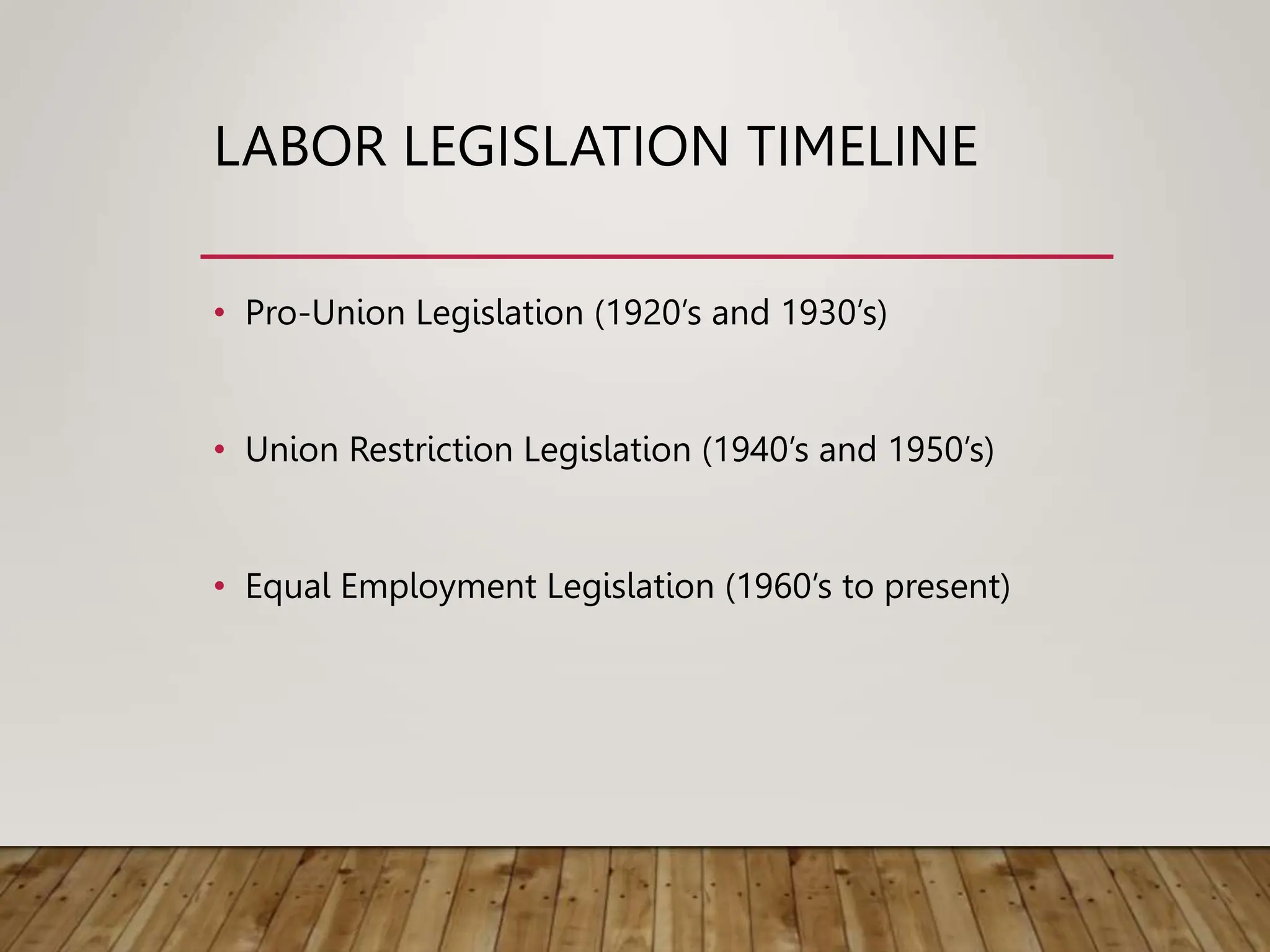 LABOR LEGISLATION TIMELINE
• Pro-Union Legislation (1920’s and 1930’s)
• Union Restriction Legislation (1940’s and 1950’s)
• Equal Employment Legislation (1960’s to present)
 