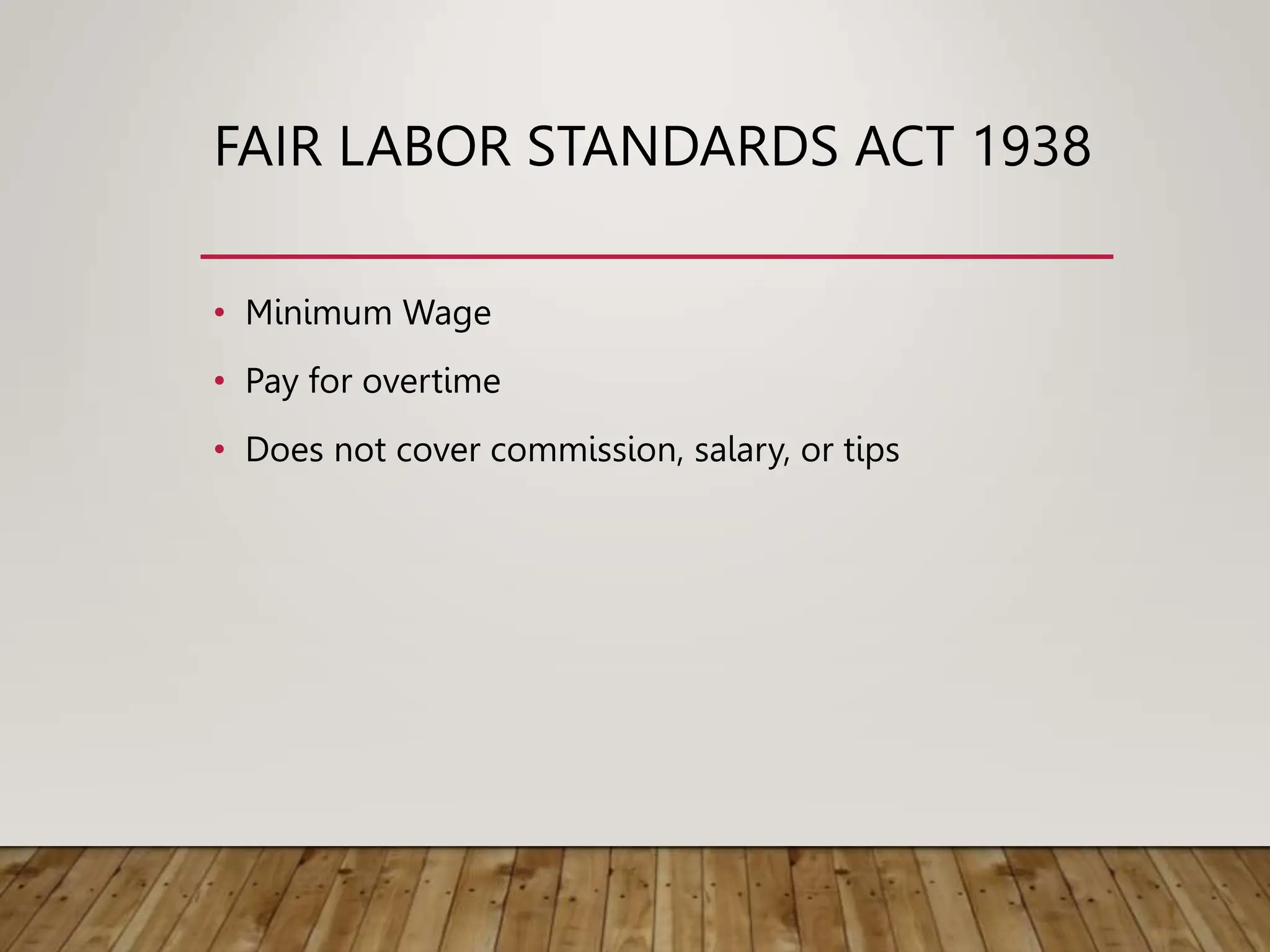 FAIR LABOR STANDARDS ACT 1938
• Minimum Wage
• Pay for overtime
• Does not cover commission, salary, or tips
 
