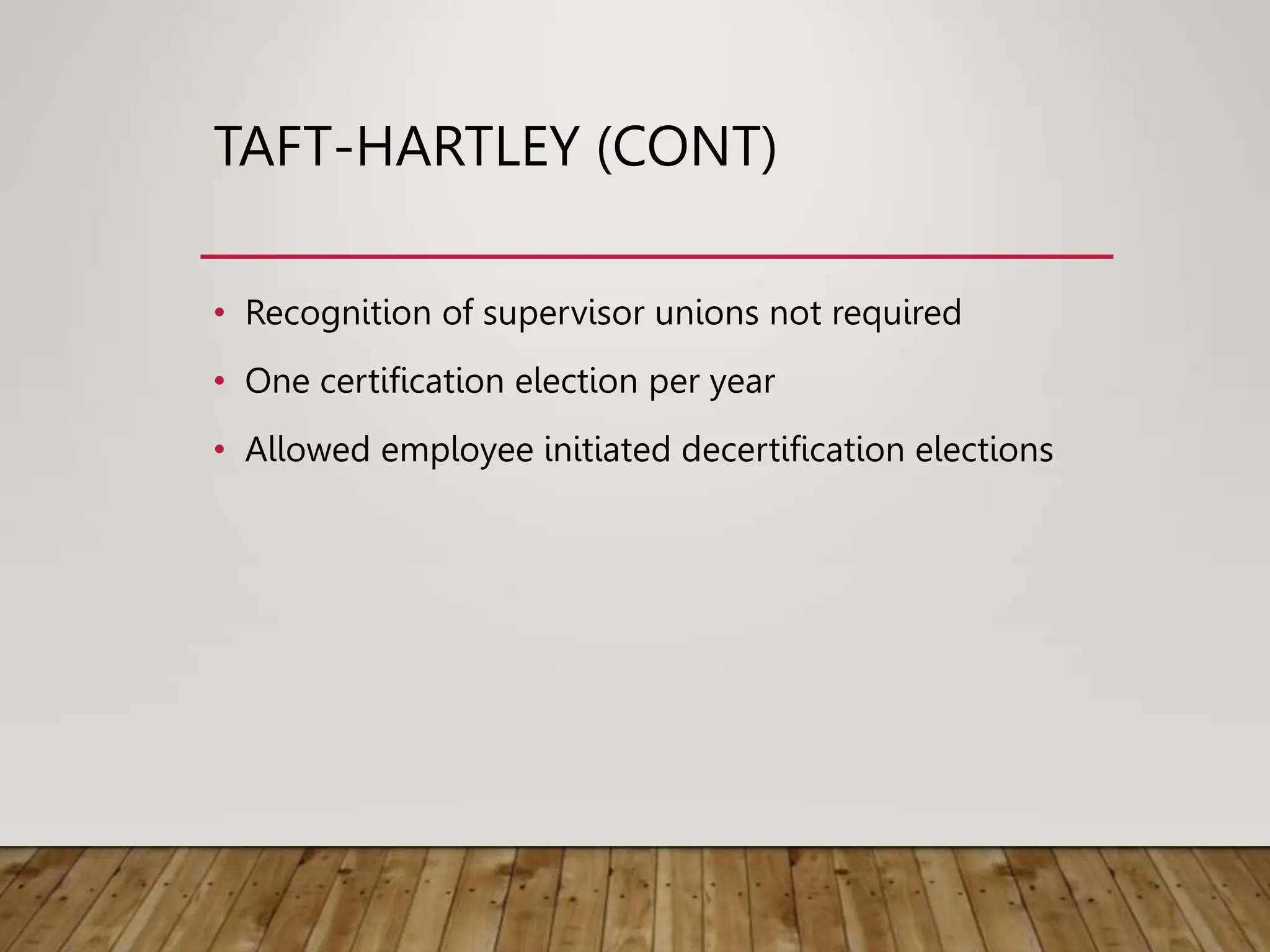 TAFT-HARTLEY (CONT)
• Recognition of supervisor unions not required
• One certification election per year
• Allowed employee initiated decertification elections
 