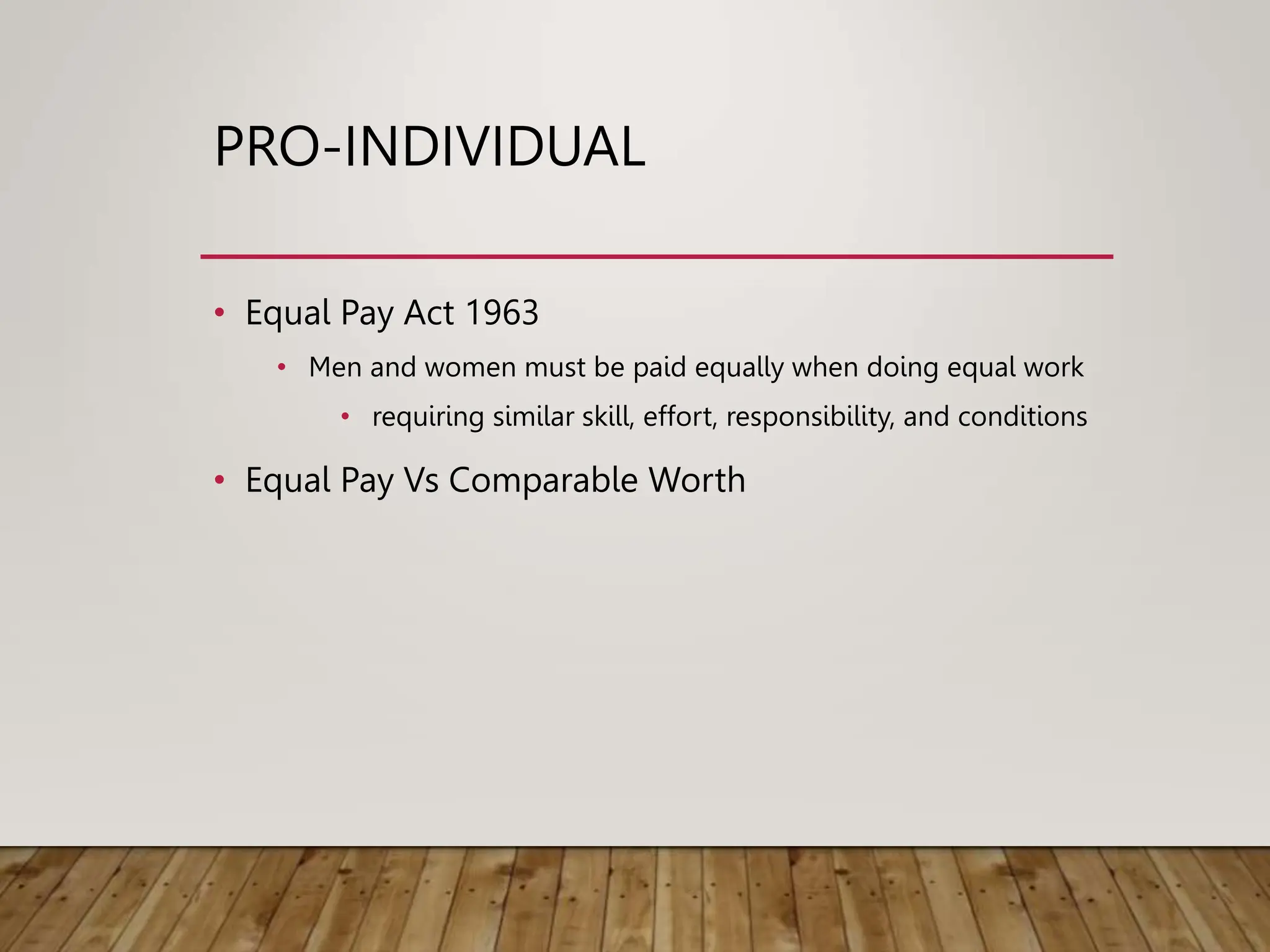 PRO-INDIVIDUAL
• Equal Pay Act 1963
• Men and women must be paid equally when doing equal work
• requiring similar skill, effort, responsibility, and conditions
• Equal Pay Vs Comparable Worth
 
