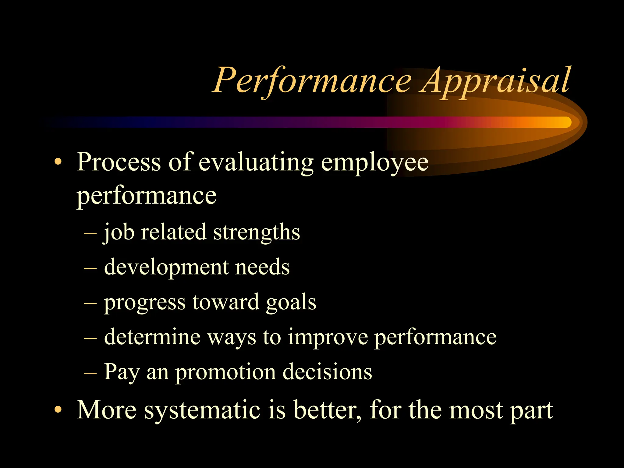 Performance Appraisal
• Process of evaluating employee
performance
– job related strengths
– development needs
– progress toward goals
– determine ways to improve performance
– Pay an promotion decisions
• More systematic is better, for the most part
 