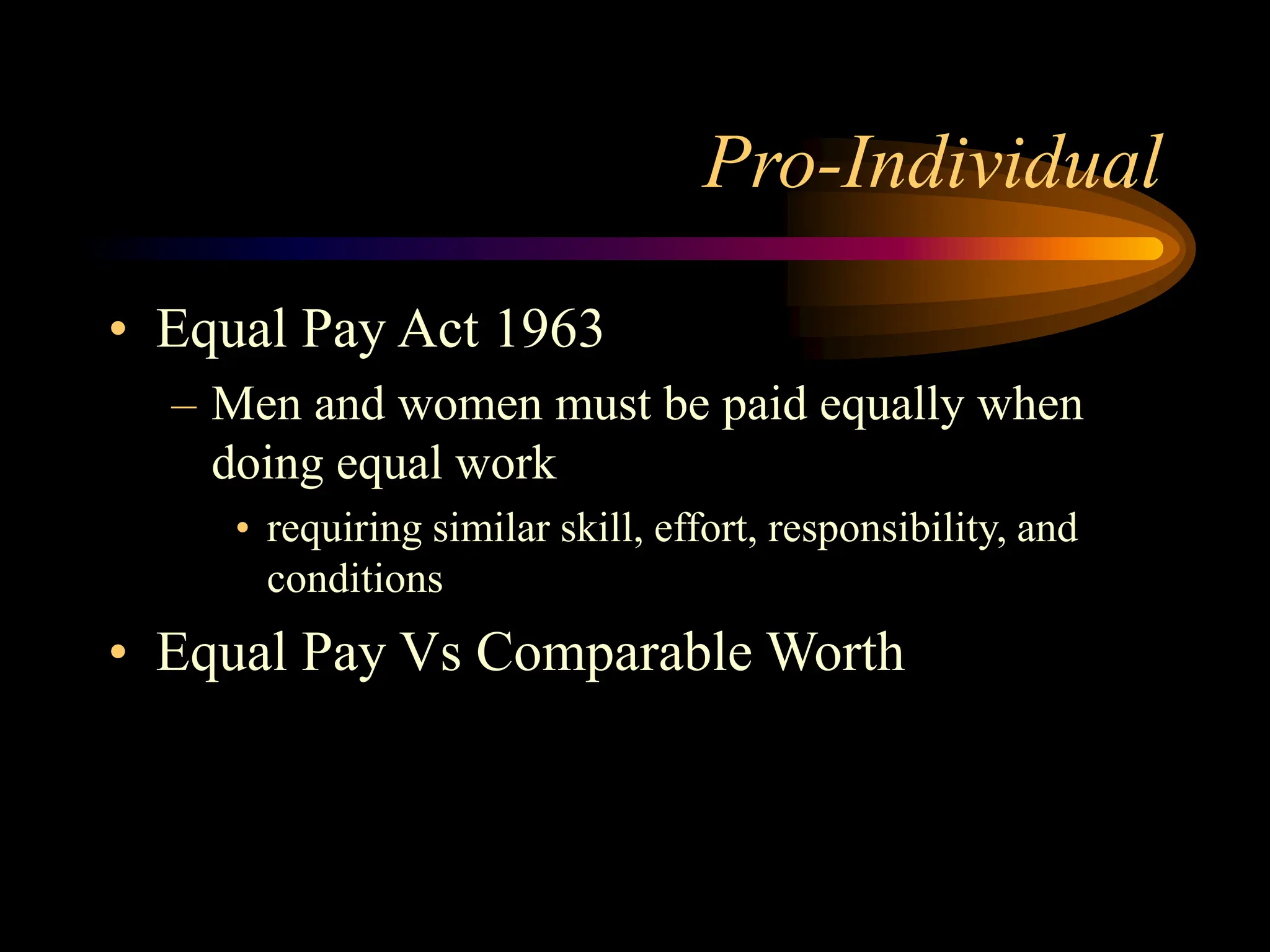 Pro-Individual
• Equal Pay Act 1963
– Men and women must be paid equally when
doing equal work
• requiring similar skill, effort, responsibility, and
conditions
• Equal Pay Vs Comparable Worth
 
