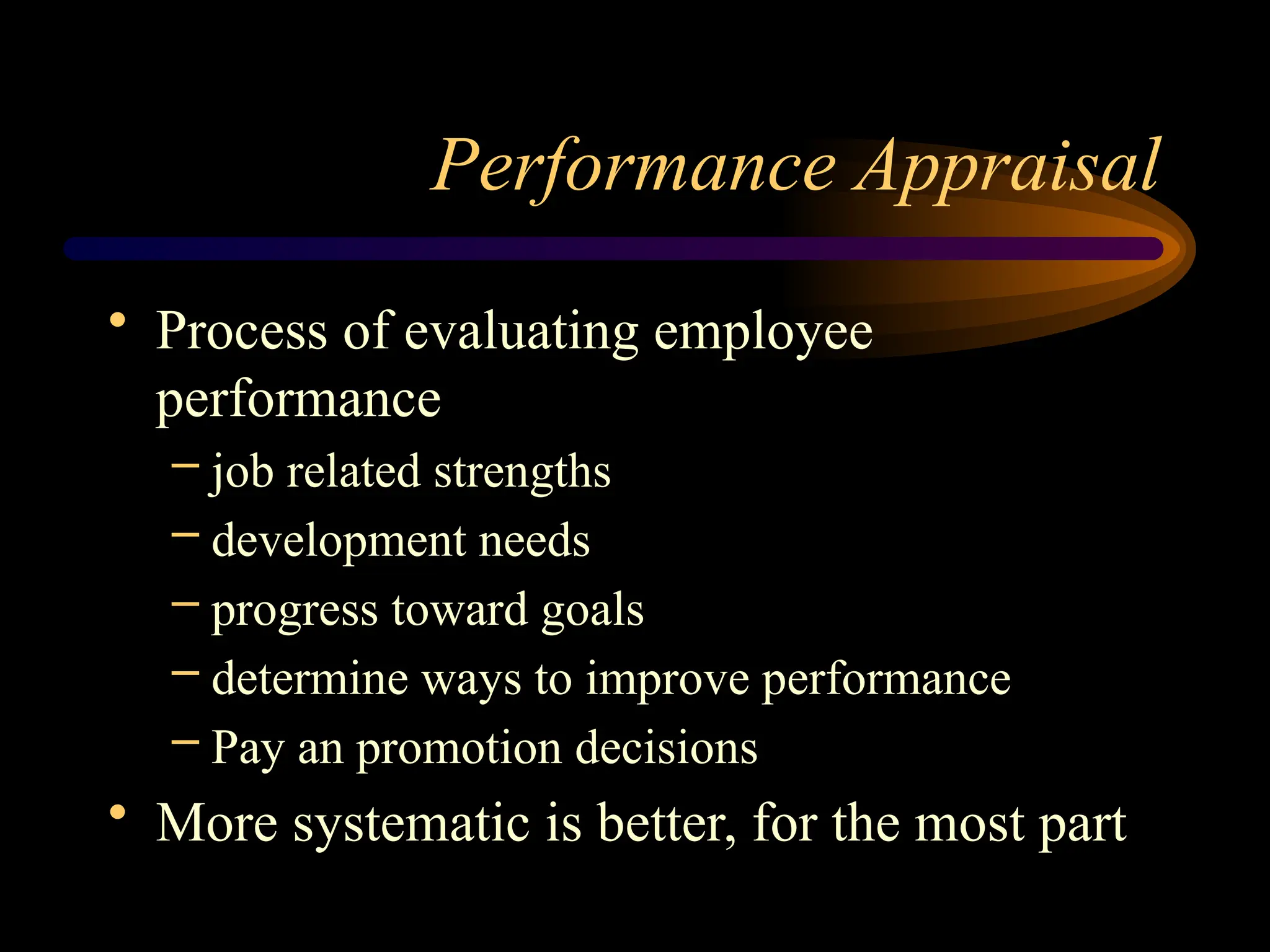 Performance Appraisal
• Process of evaluating employee
performance
– job related strengths
– development needs
– progress toward goals
– determine ways to improve performance
– Pay an promotion decisions
• More systematic is better, for the most part
 