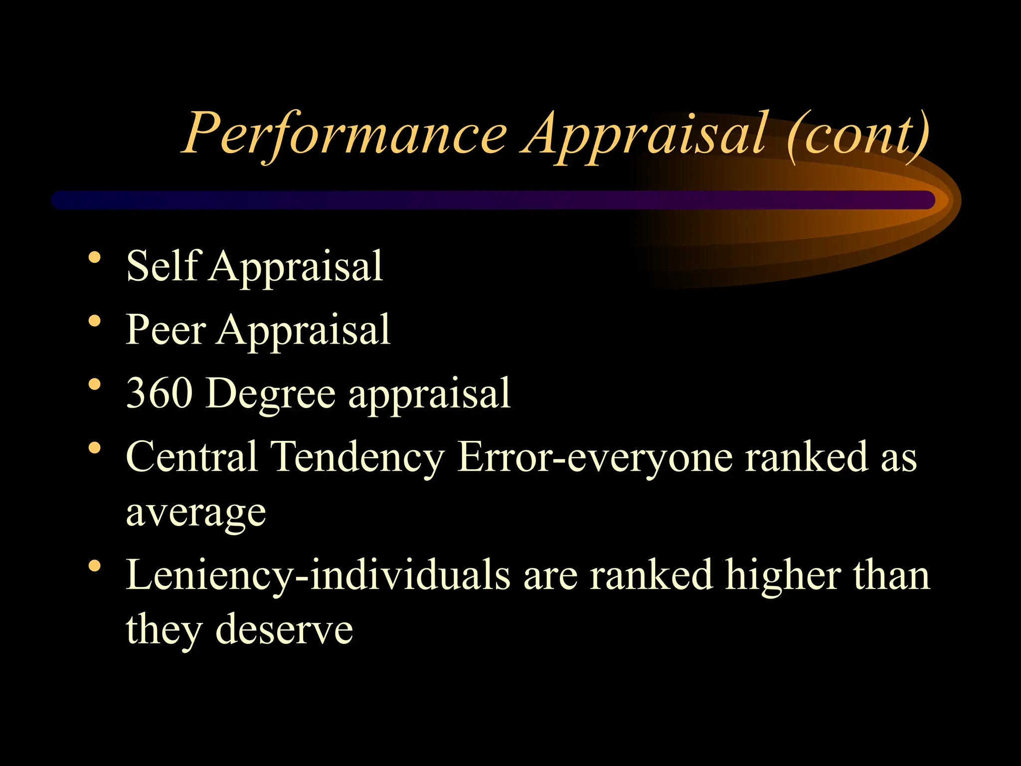 Performance Appraisal (cont)
• Self Appraisal
• Peer Appraisal
• 360 Degree appraisal
• Central Tendency Error-everyone ranked as
average
• Leniency-individuals are ranked higher than
they deserve
 