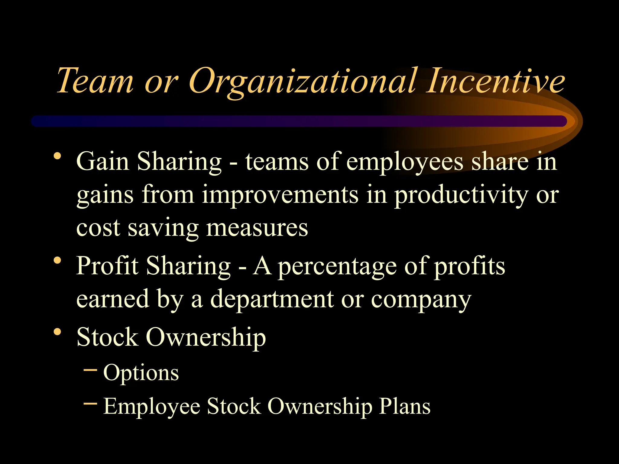 Team or Organizational Incentive
• Gain Sharing - teams of employees share in
gains from improvements in productivity or
cost saving measures
• Profit Sharing - A percentage of profits
earned by a department or company
• Stock Ownership
– Options
– Employee Stock Ownership Plans
 