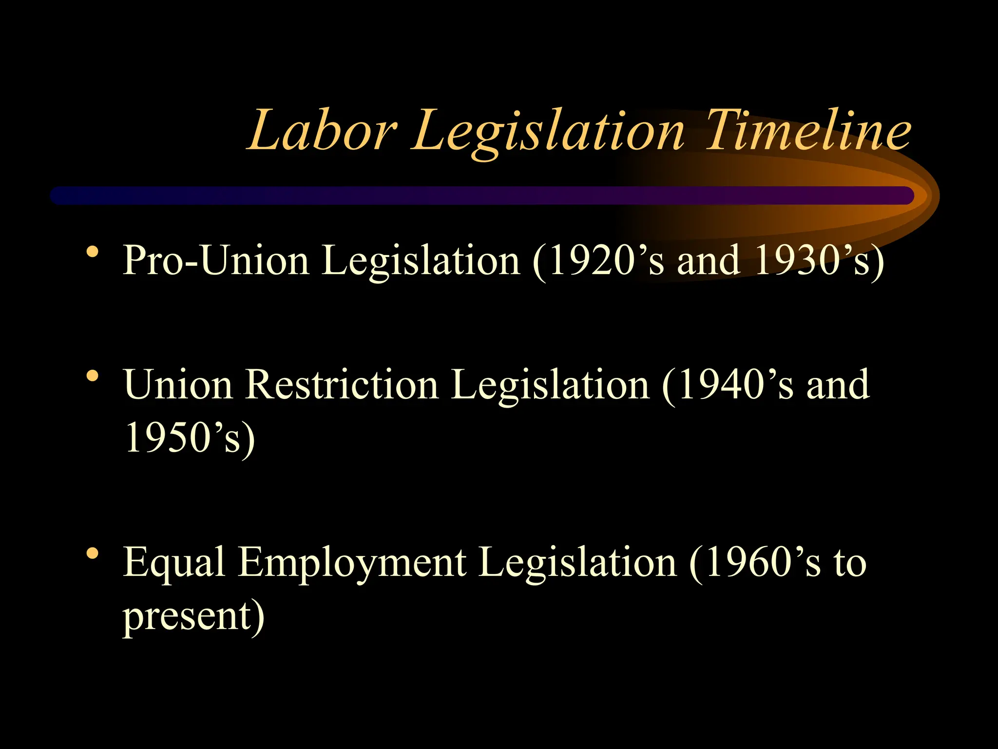 Labor Legislation Timeline
• Pro-Union Legislation (1920’s and 1930’s)
• Union Restriction Legislation (1940’s and
1950’s)
• Equal Employment Legislation (1960’s to
present)
 
