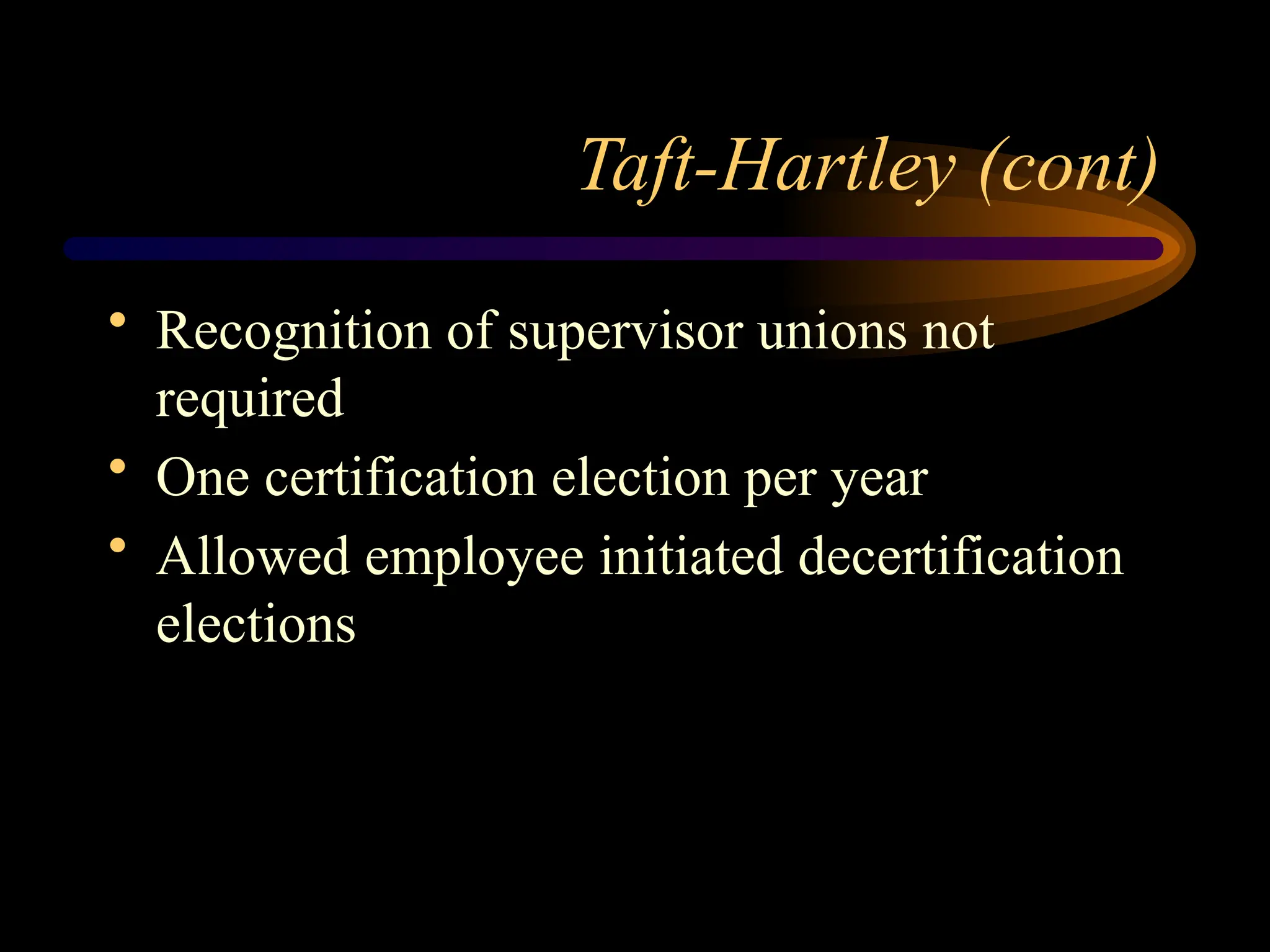 Taft-Hartley (cont)
• Recognition of supervisor unions not
required
• One certification election per year
• Allowed employee initiated decertification
elections
 