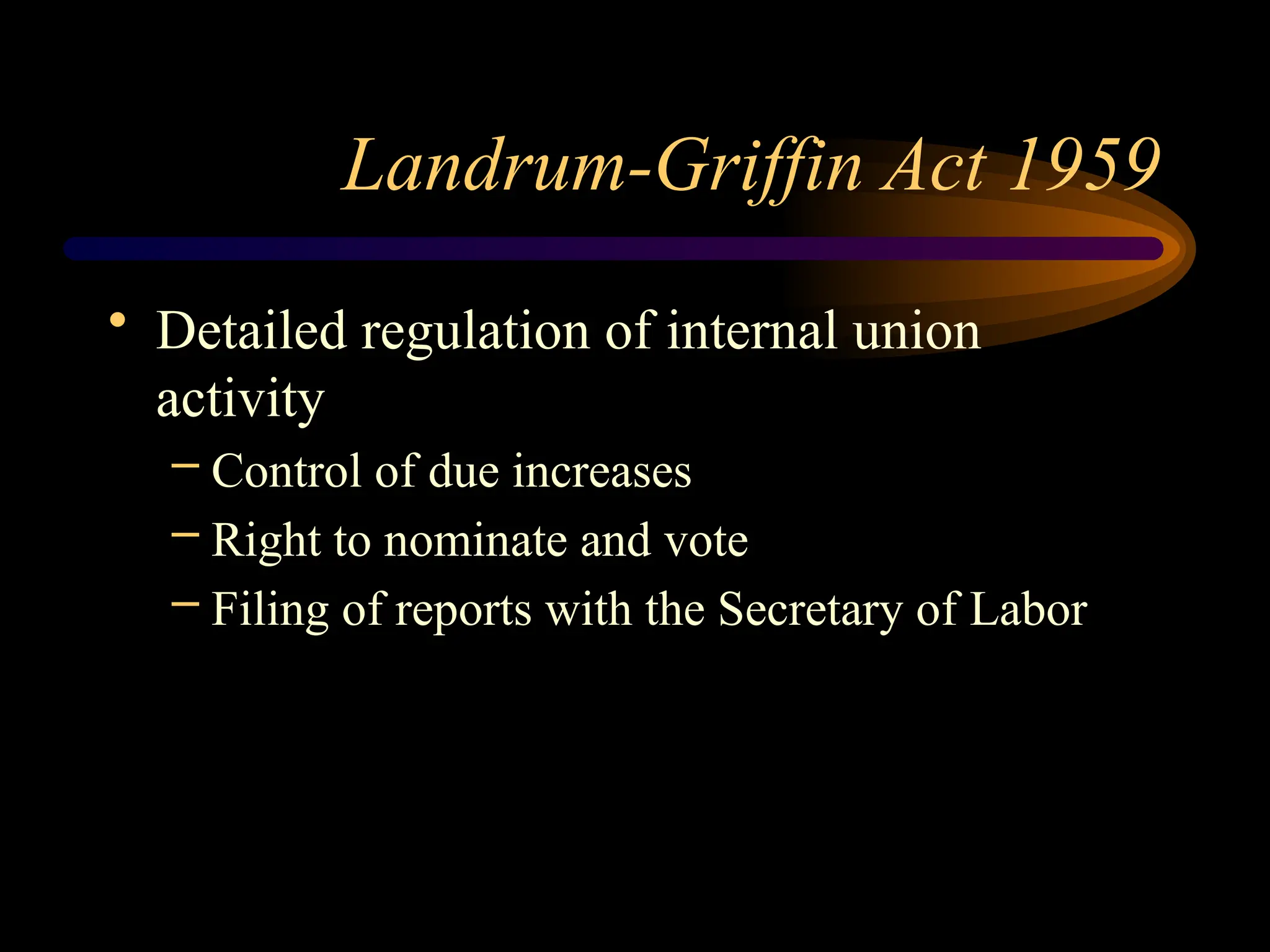 Landrum-Griffin Act 1959
• Detailed regulation of internal union
activity
– Control of due increases
– Right to nominate and vote
– Filing of reports with the Secretary of Labor
 