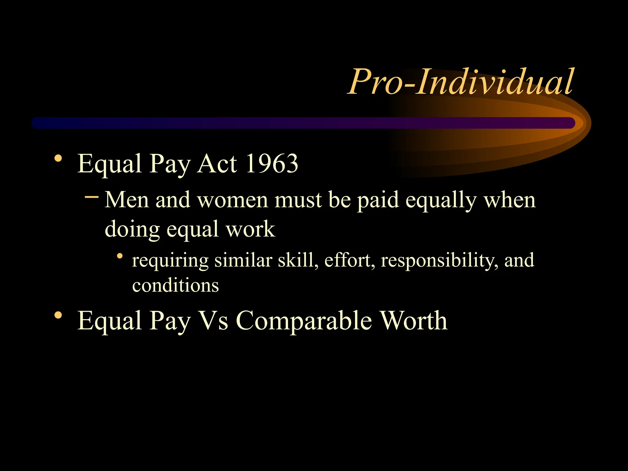 Pro-Individual
• Equal Pay Act 1963
– Men and women must be paid equally when
doing equal work
• requiring similar skill, effort, responsibility, and
conditions
• Equal Pay Vs Comparable Worth
 