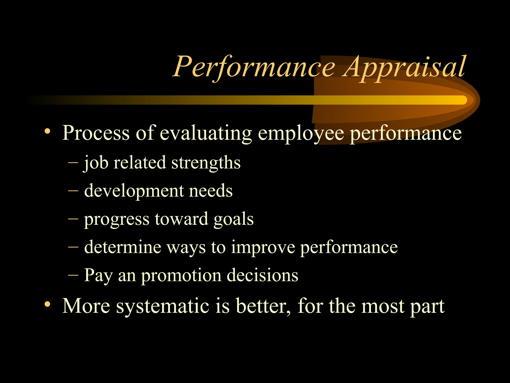 Performance Appraisal
• Process of evaluating employee performance
– job related strengths
– development needs
– progress toward goals
– determine ways to improve performance
– Pay an promotion decisions
• More systematic is better, for the most part
 