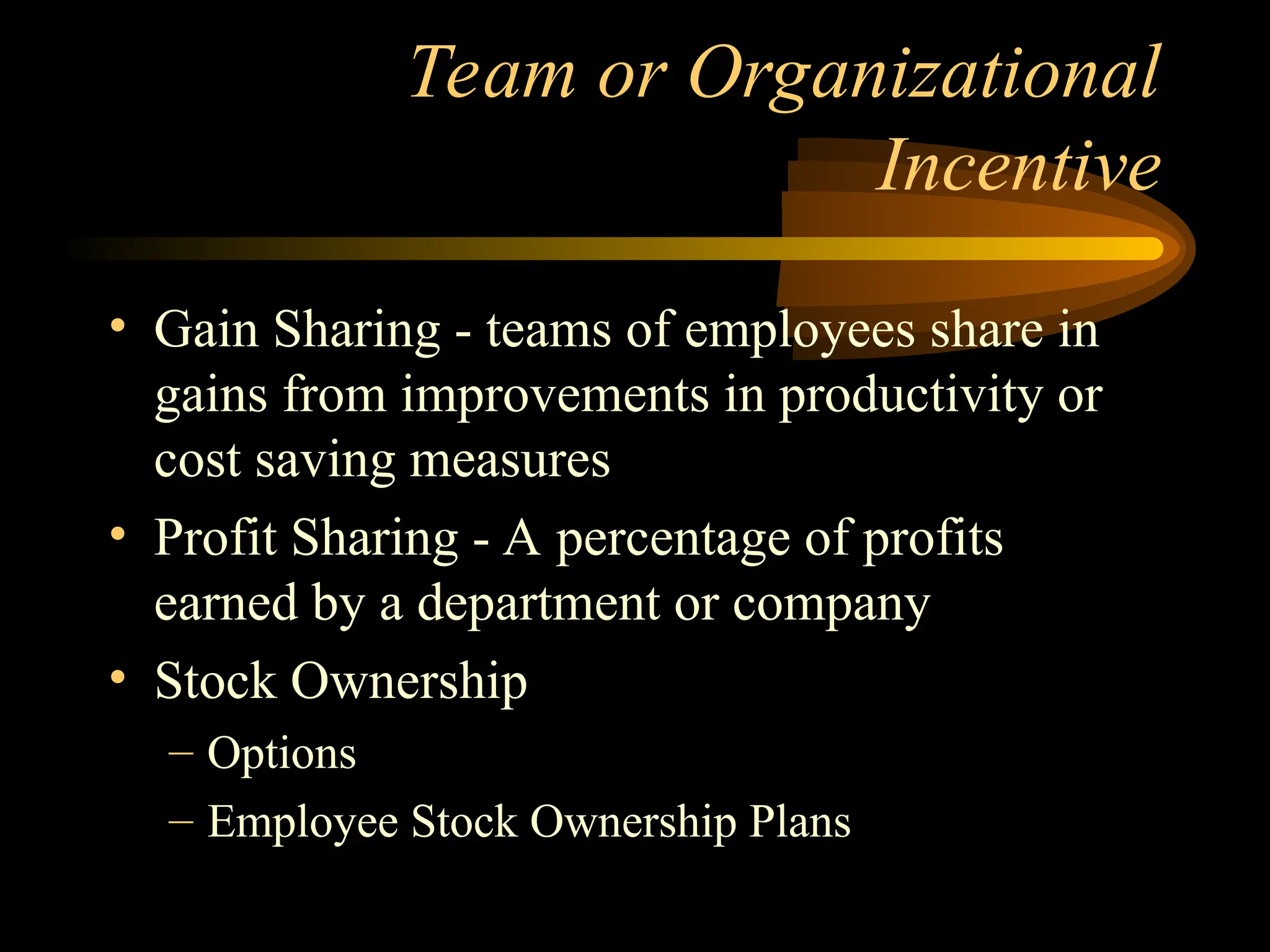Team or Organizational
Incentive
• Gain Sharing - teams of employees share in
gains from improvements in productivity or
cost saving measures
• Profit Sharing - A percentage of profits
earned by a department or company
• Stock Ownership
– Options
– Employee Stock Ownership Plans
 