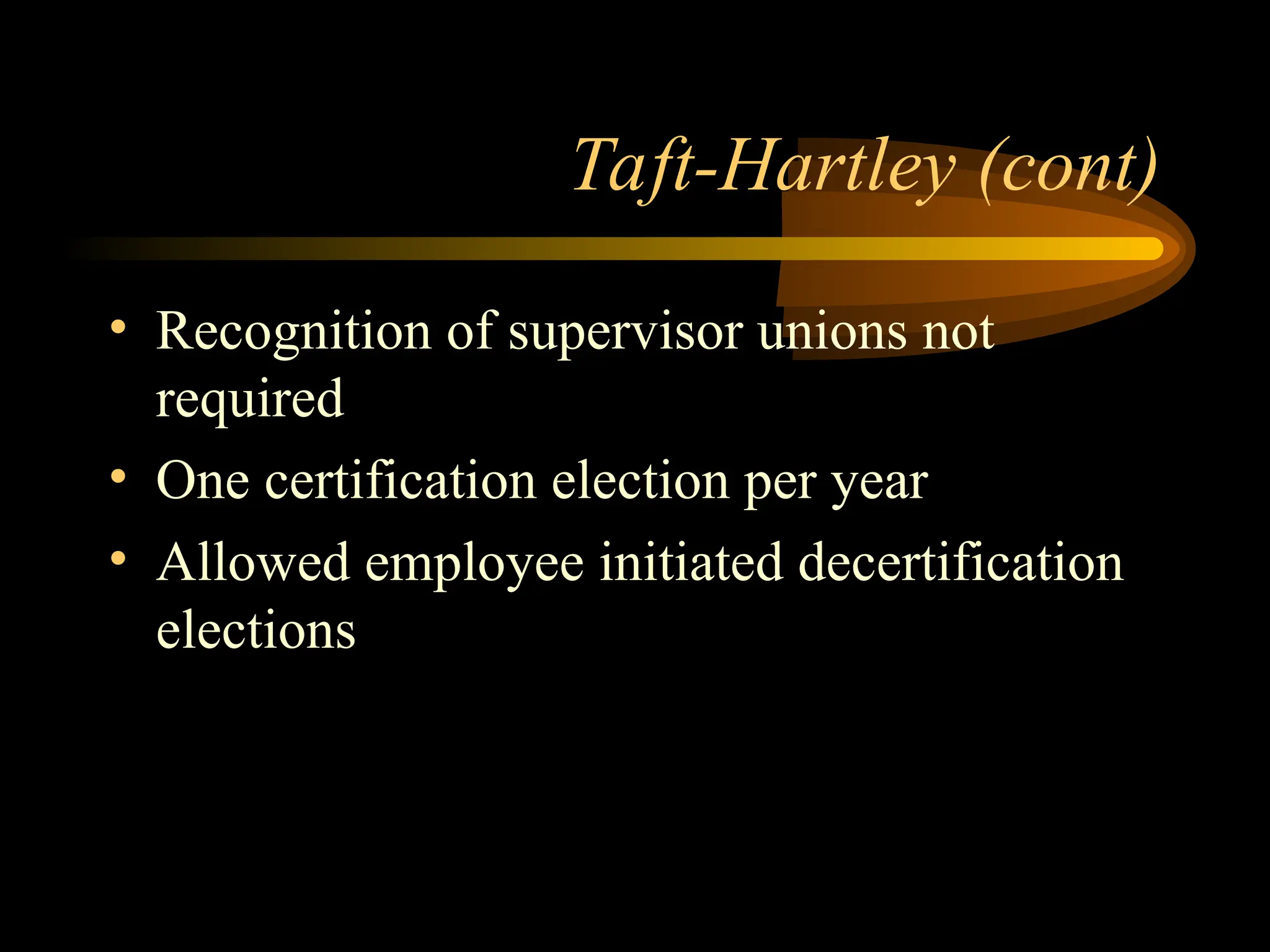 Taft-Hartley (cont)
• Recognition of supervisor unions not
required
• One certification election per year
• Allowed employee initiated decertification
elections
 