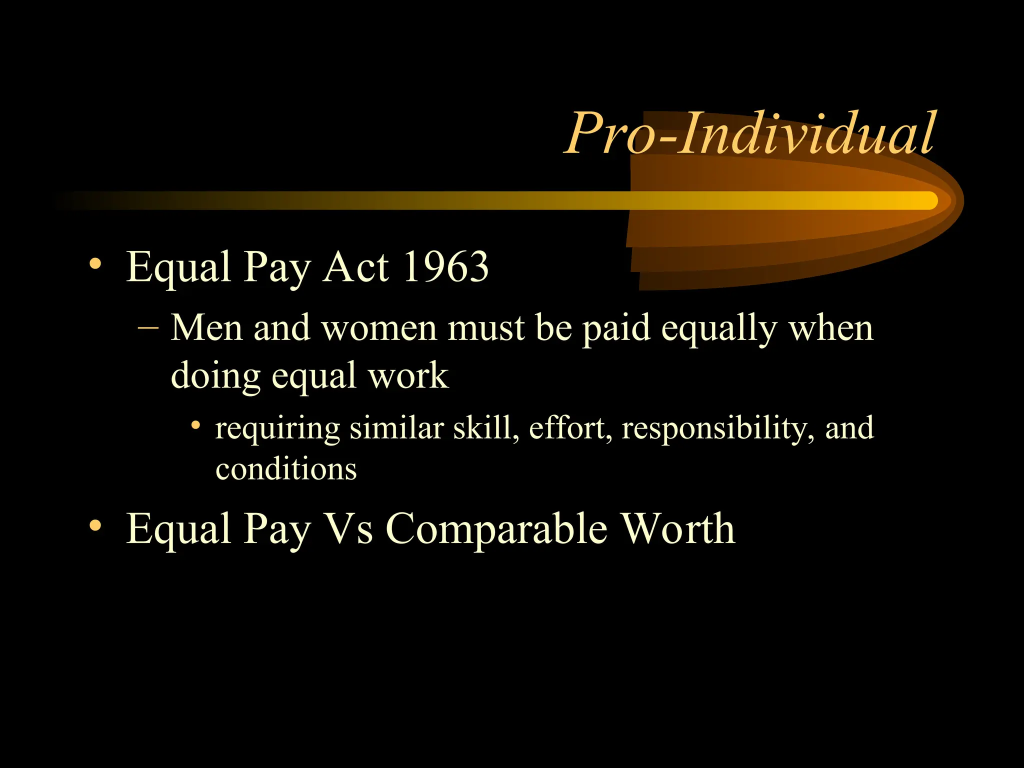 Pro-Individual
• Equal Pay Act 1963
– Men and women must be paid equally when
doing equal work
• requiring similar skill, effort, responsibility, and
conditions
• Equal Pay Vs Comparable Worth
 