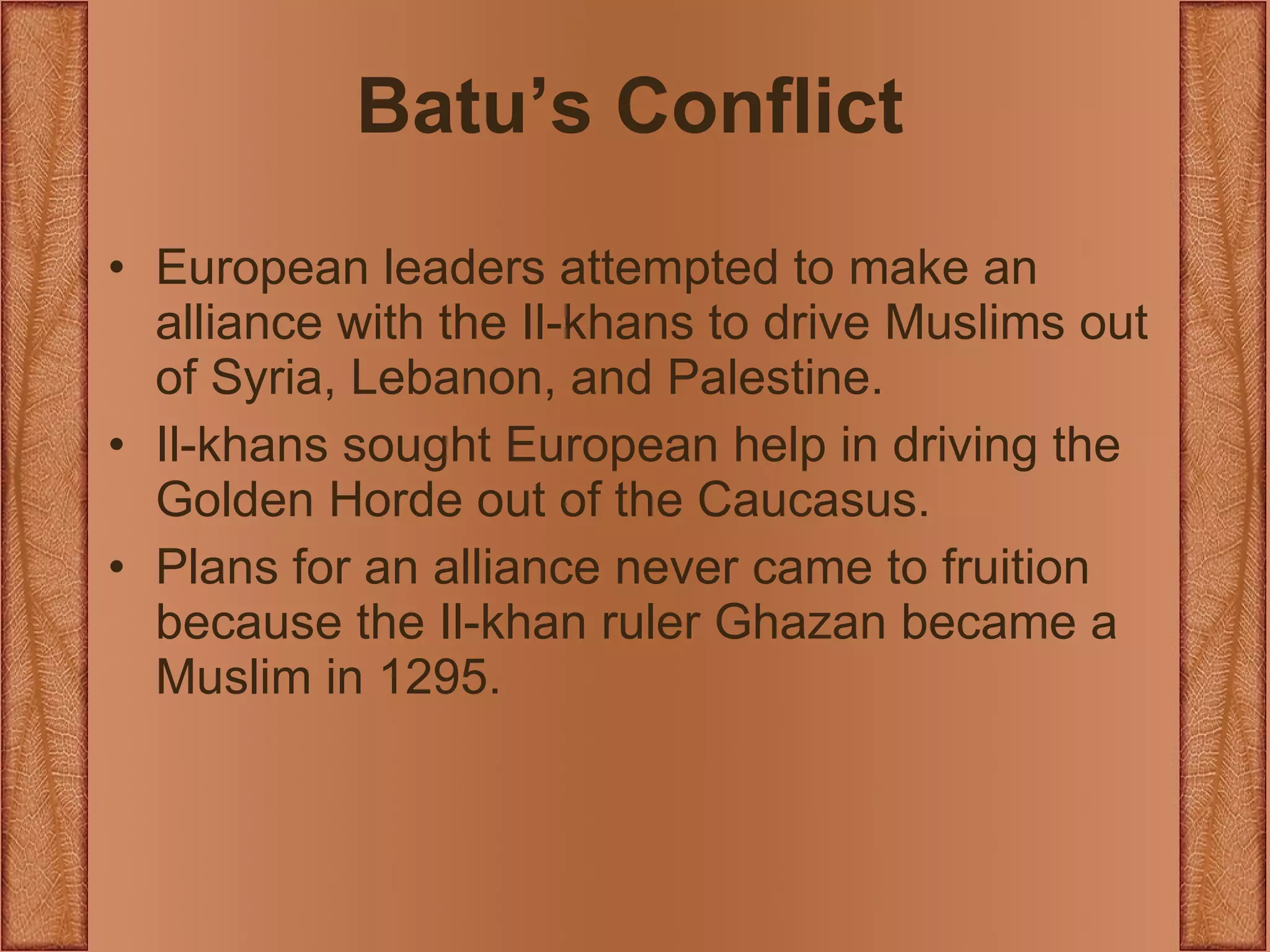 Batu’s Conflict European leaders attempted to make an alliance with the Il-khans to drive Muslims out of Syria, Lebanon, and Palestine. Il-khans sought European help in driving the Golden Horde out of the Caucasus. Plans for an alliance never came to fruition because the Il-khan ruler Ghazan became a Muslim in 1295. 