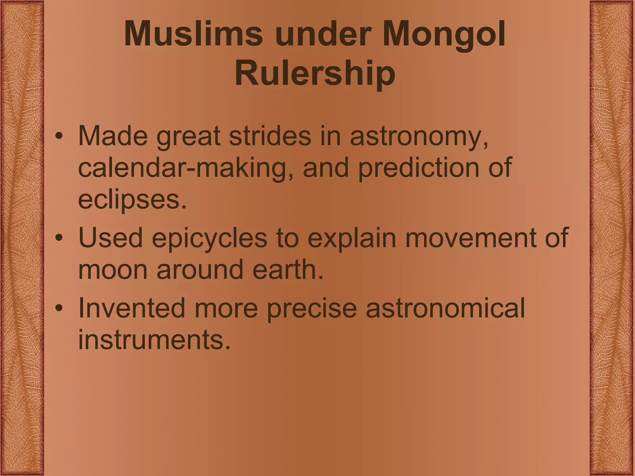 Muslims under Mongol Rulership Made great strides in astronomy, calendar-making, and prediction of eclipses. Used epicycles to explain movement of moon around earth. Invented more precise astronomical instruments. 