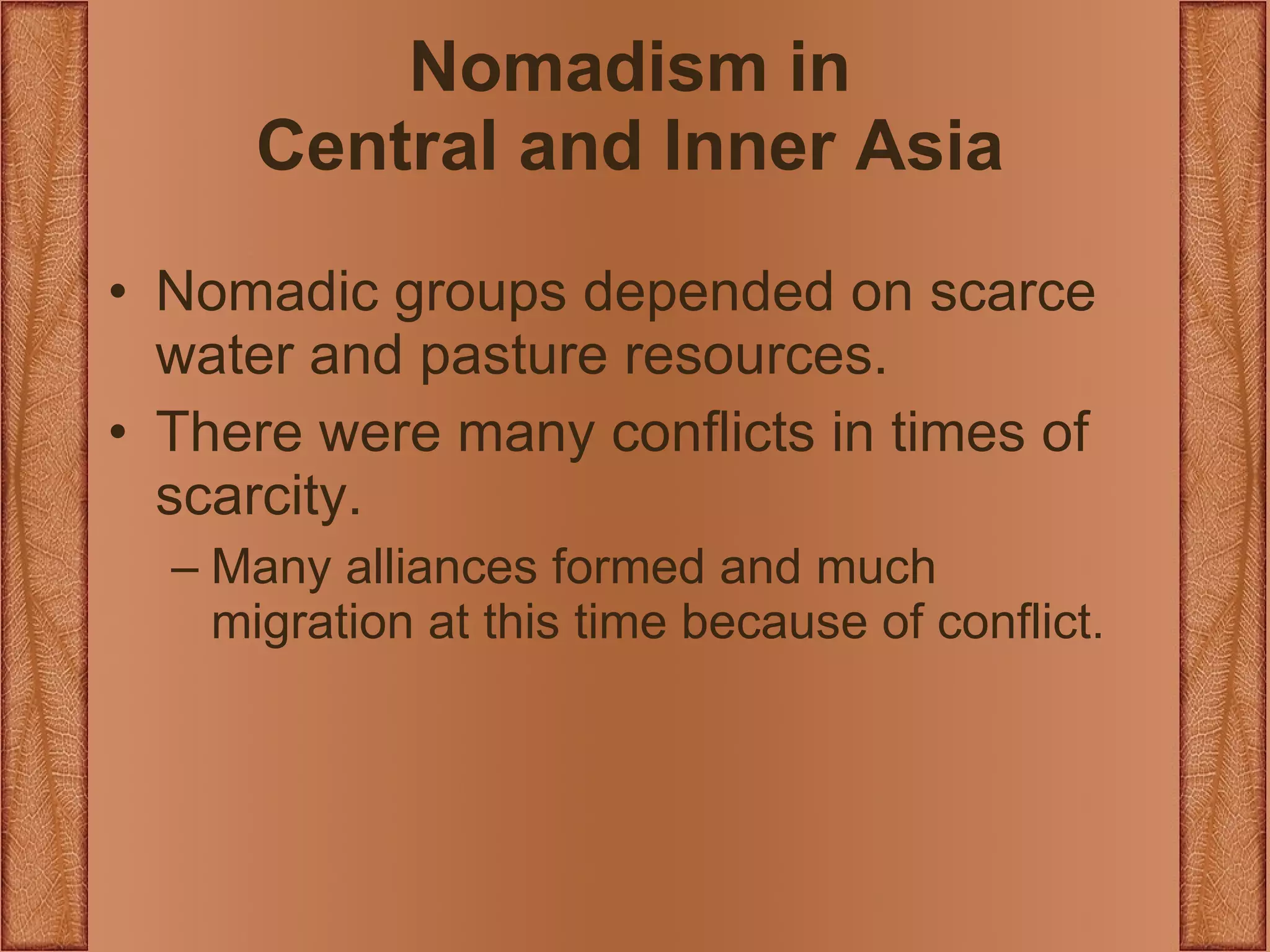 Nomadism in Central and Inner Asia Nomadic groups depended on scarce water and pasture resources. There were many conflicts in times of scarcity. Many alliances formed and much migration at this time because of conflict. 