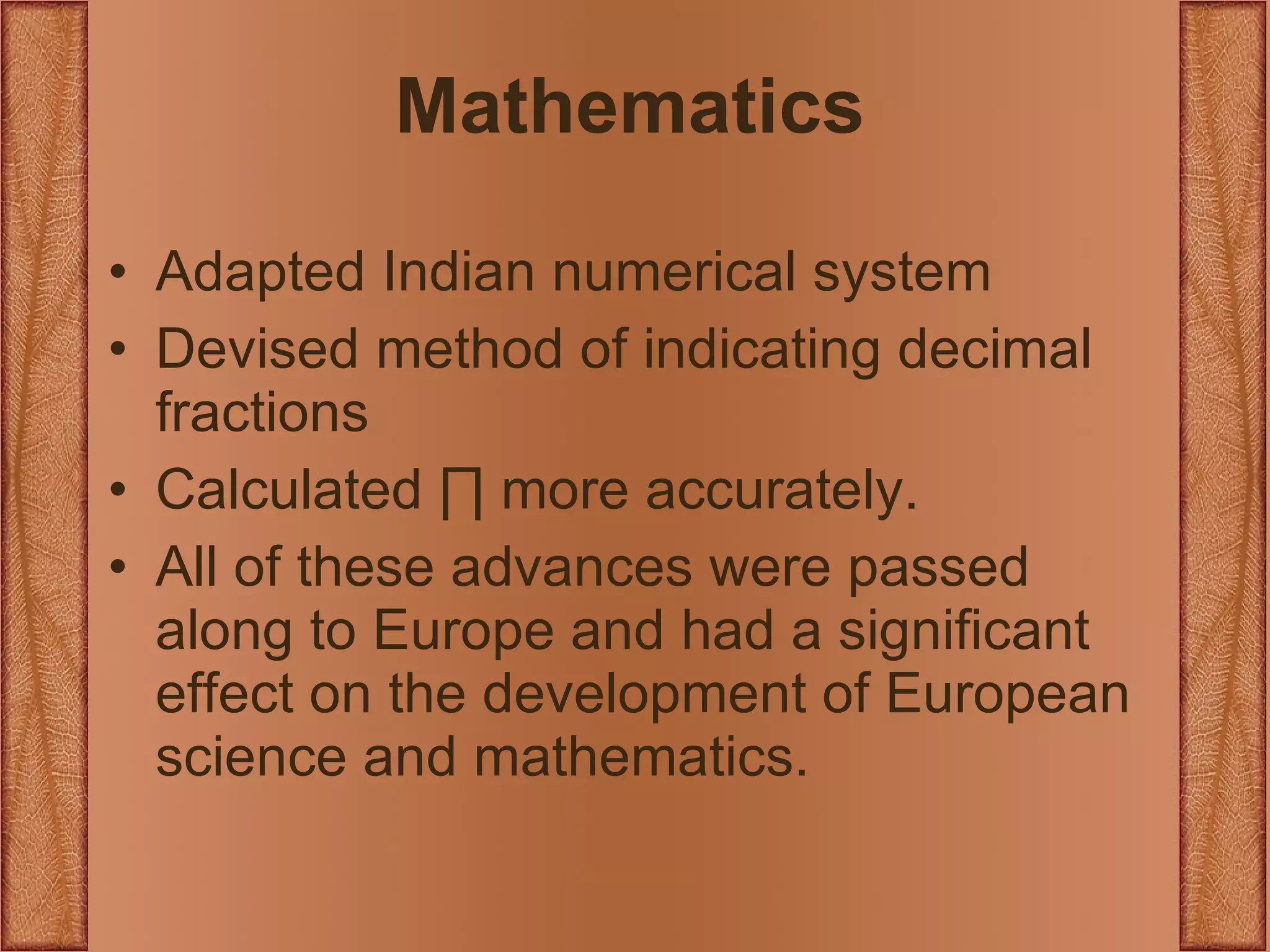 Mathematics Adapted Indian numerical system Devised method of indicating decimal fractions Calculated  ∏  more accurately. All of these advances were passed along to Europe and had a significant effect on the development of European science and mathematics. 