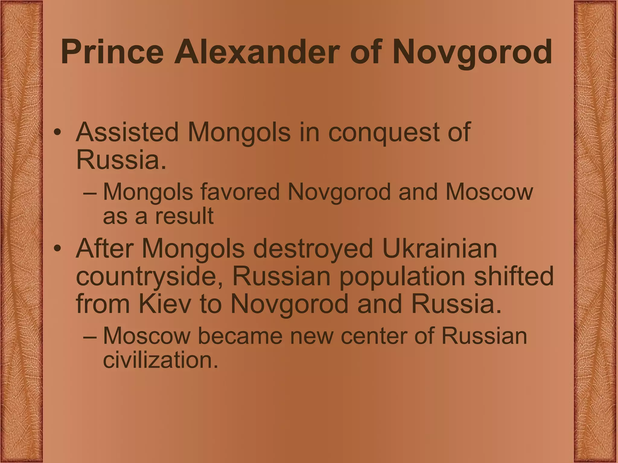 Prince Alexander of Novgorod Assisted Mongols in conquest of Russia. Mongols favored Novgorod and Moscow as a result After Mongols destroyed Ukrainian countryside, Russian population shifted from Kiev to Novgorod and Russia. Moscow became new center of Russian civilization. 
