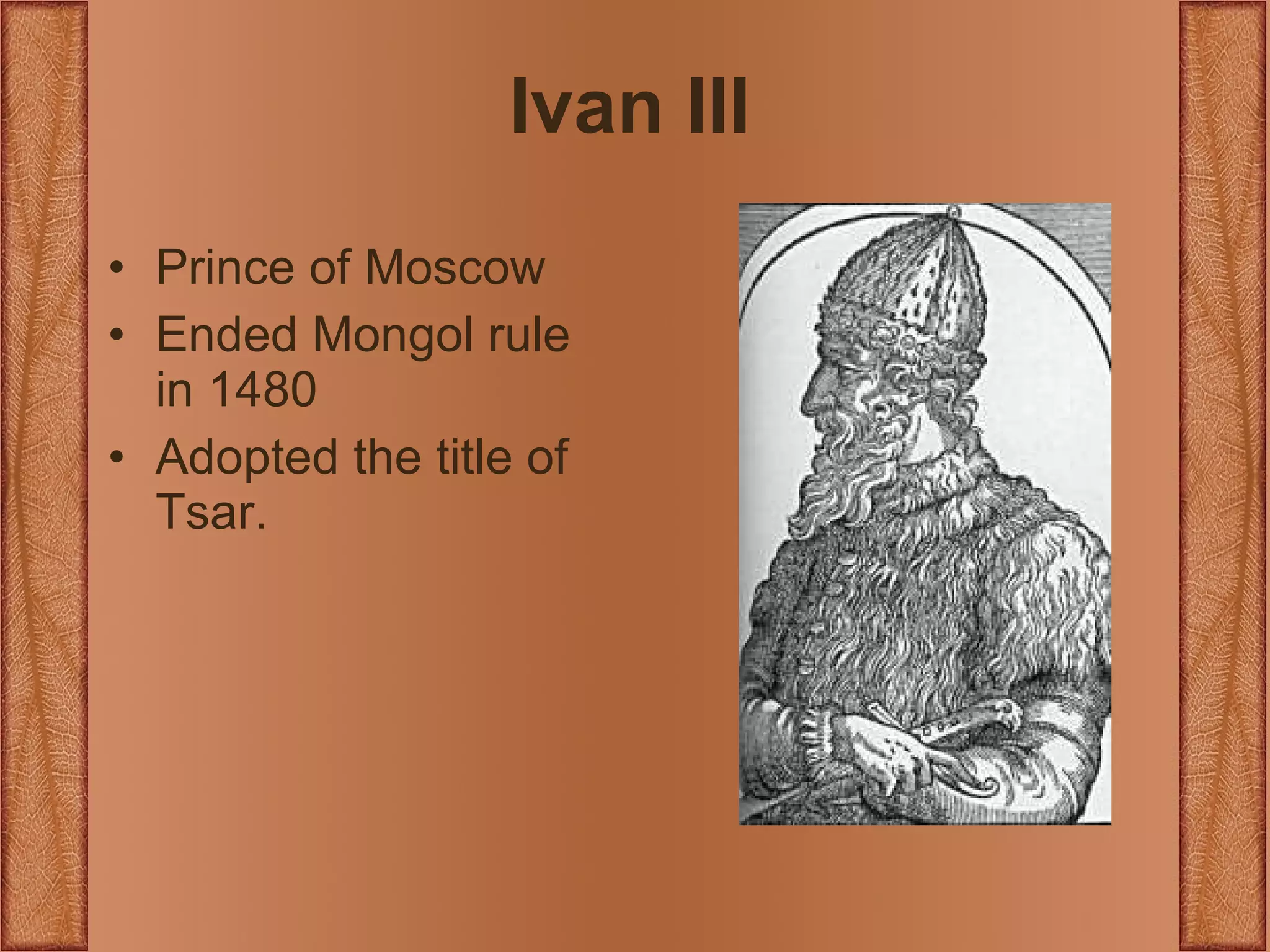 Ivan III Prince of Moscow Ended Mongol rule in 1480 Adopted the title of Tsar. 