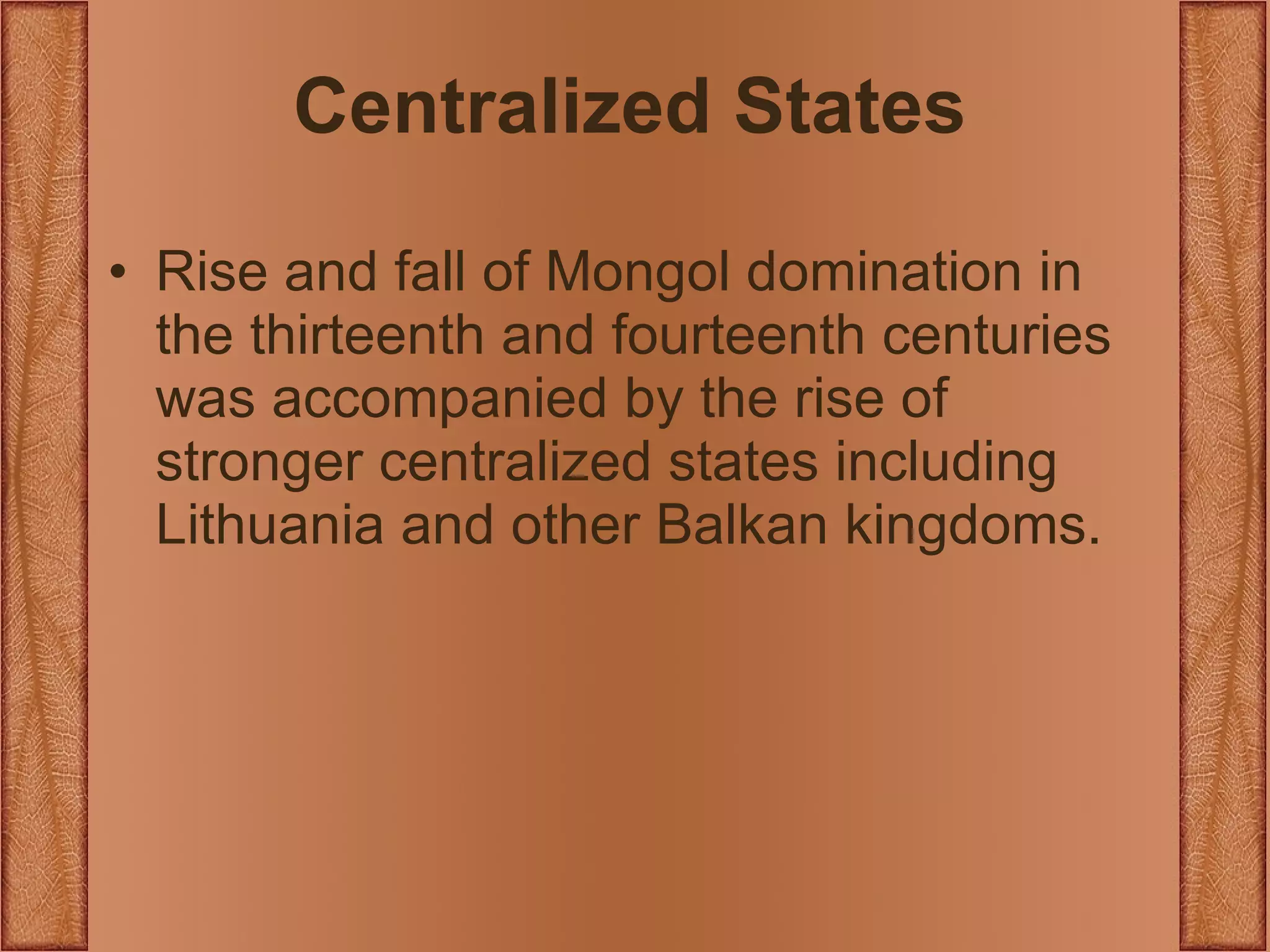 Centralized States Rise and fall of Mongol domination in the thirteenth and fourteenth centuries was accompanied by the rise of stronger centralized states including Lithuania and other Balkan kingdoms. 