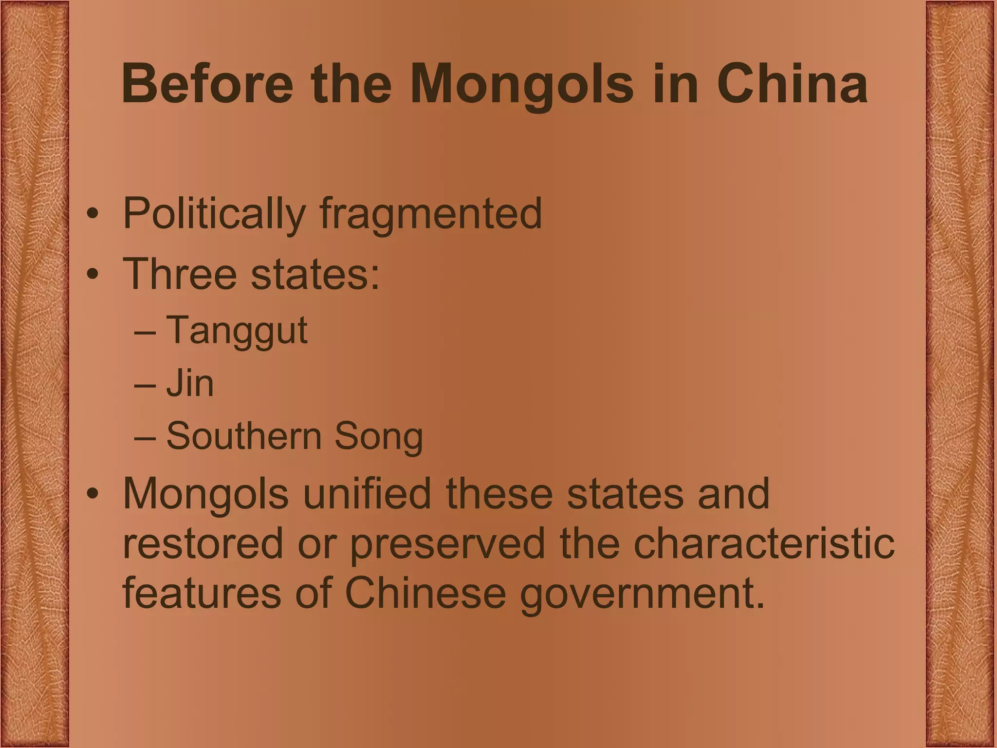 Before the Mongols in China Politically fragmented Three states: Tanggut Jin Southern Song Mongols unified these states and restored or preserved the characteristic features of Chinese government. 