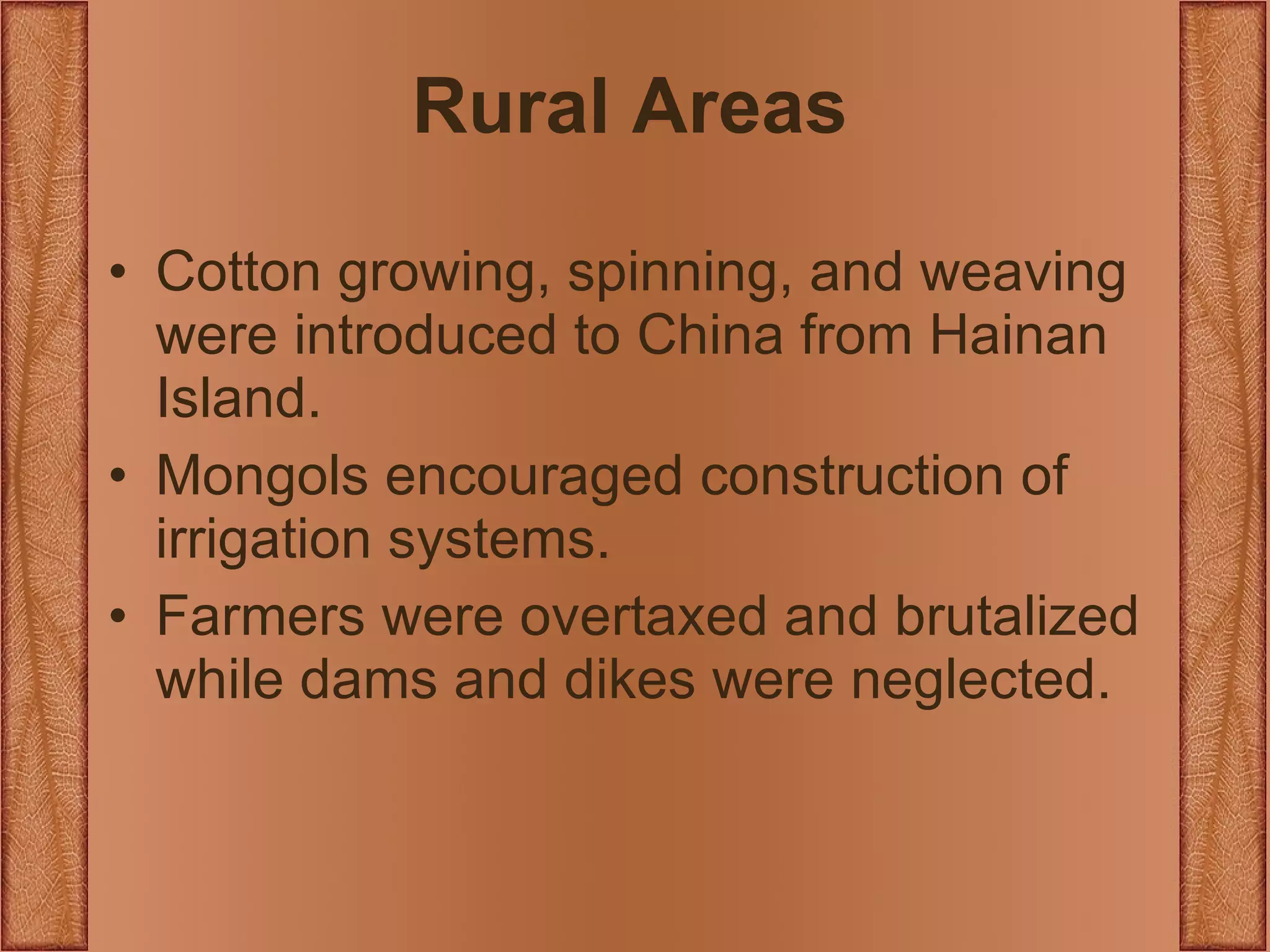 Rural Areas Cotton growing, spinning, and weaving were introduced to China from Hainan Island. Mongols encouraged construction of irrigation systems. Farmers were overtaxed and brutalized while dams and dikes were neglected. 