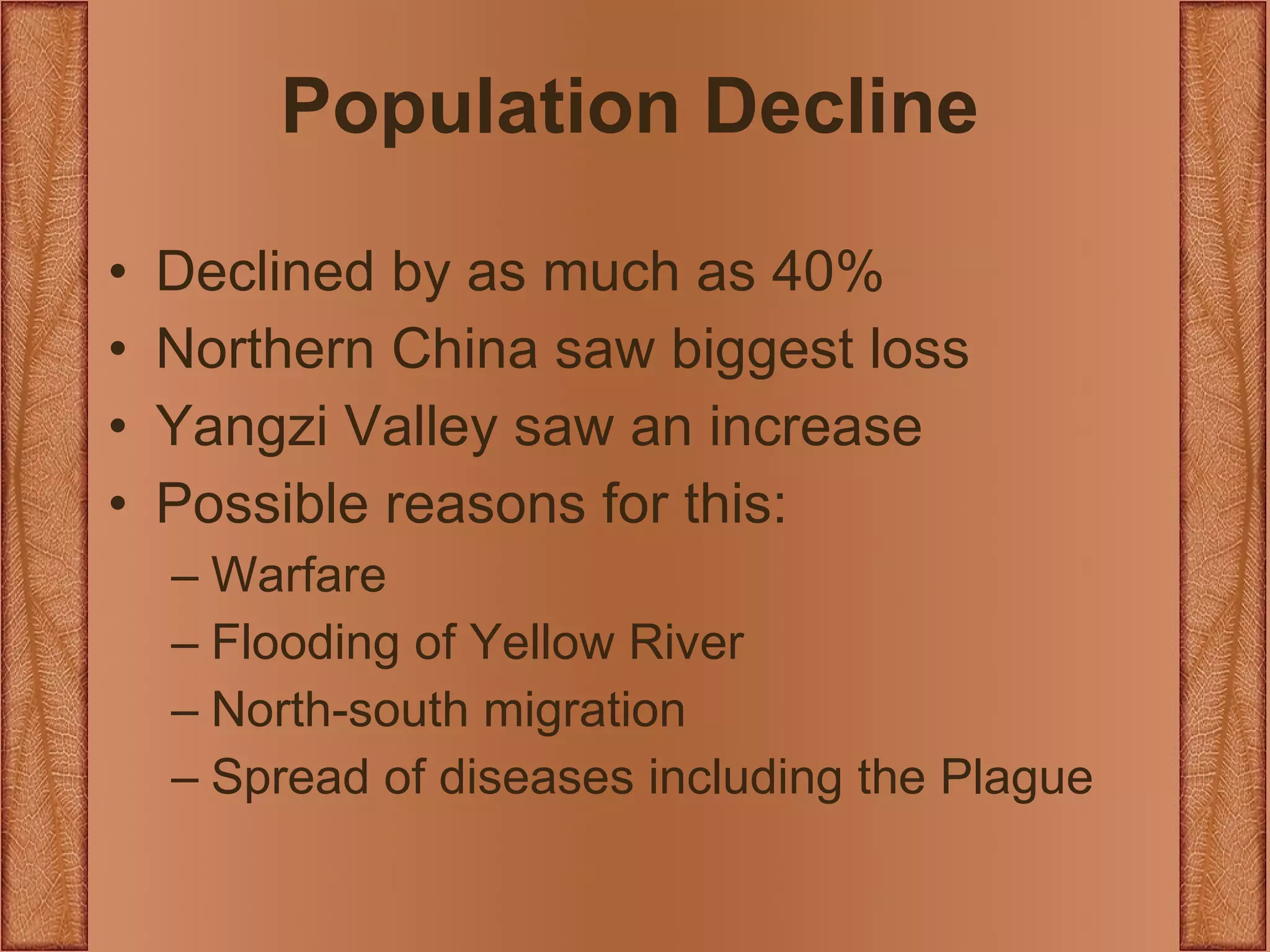 Population Decline Declined by as much as 40% Northern China saw biggest loss Yangzi Valley saw an increase Possible reasons for this: Warfare Flooding of Yellow River North-south migration Spread of diseases including the Plague 