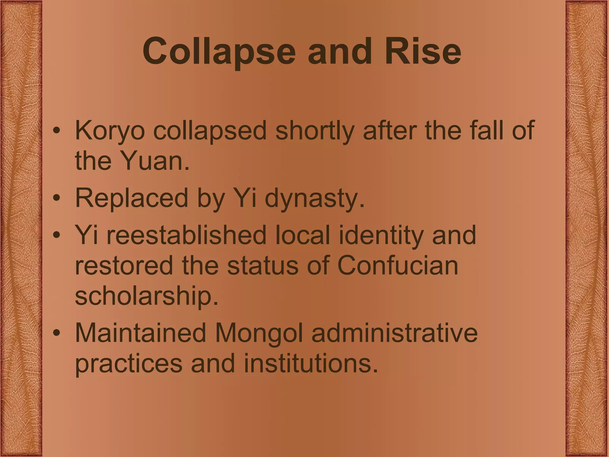 Collapse and Rise Koryo collapsed shortly after the fall of the Yuan. Replaced by Yi dynasty. Yi reestablished local identity and restored the status of Confucian scholarship. Maintained Mongol administrative practices and institutions.  