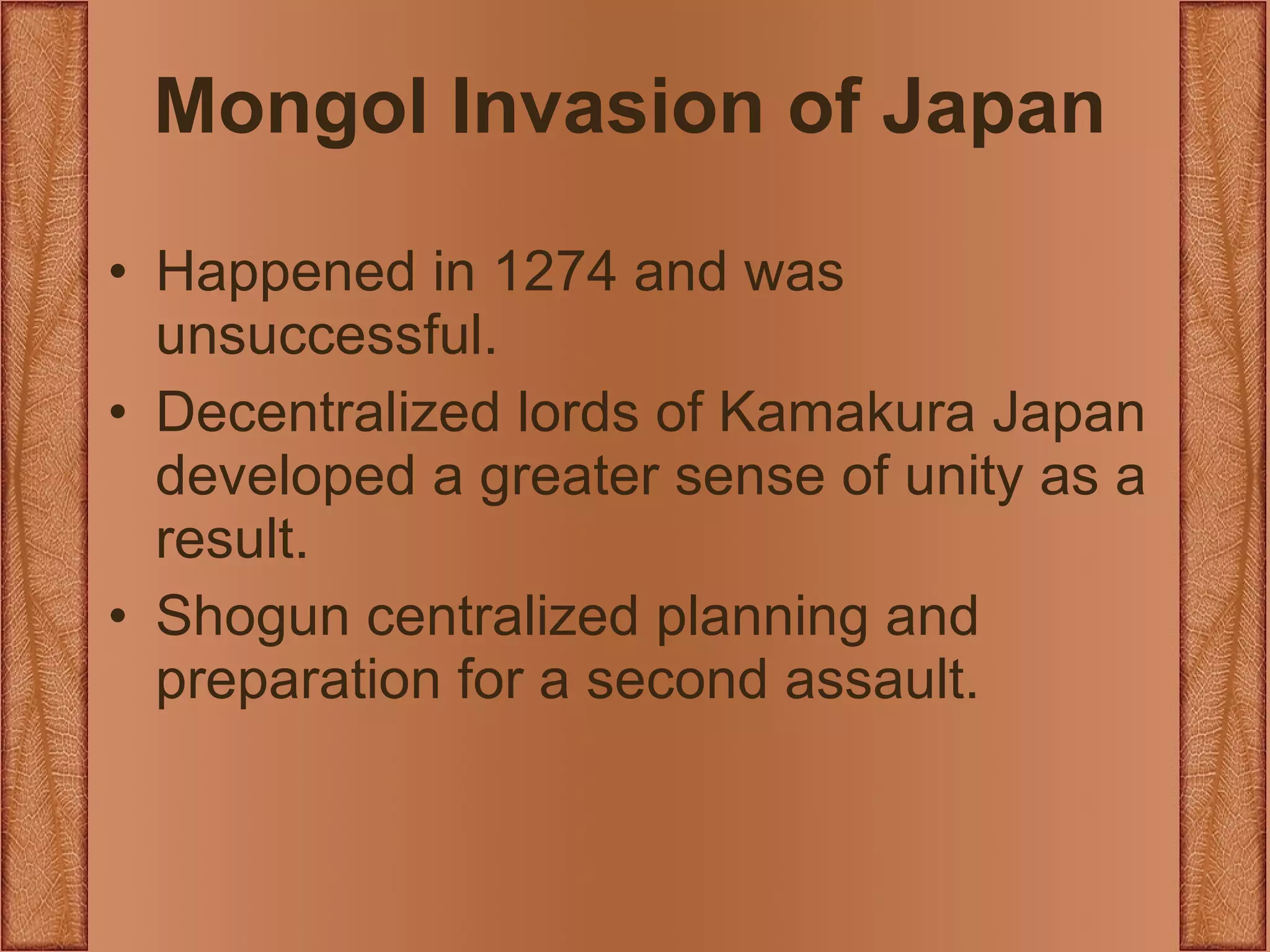 Mongol Invasion of Japan Happened in 1274 and was unsuccessful. Decentralized lords of Kamakura Japan developed a greater sense of unity as a result. Shogun centralized planning and preparation for a second assault. 
