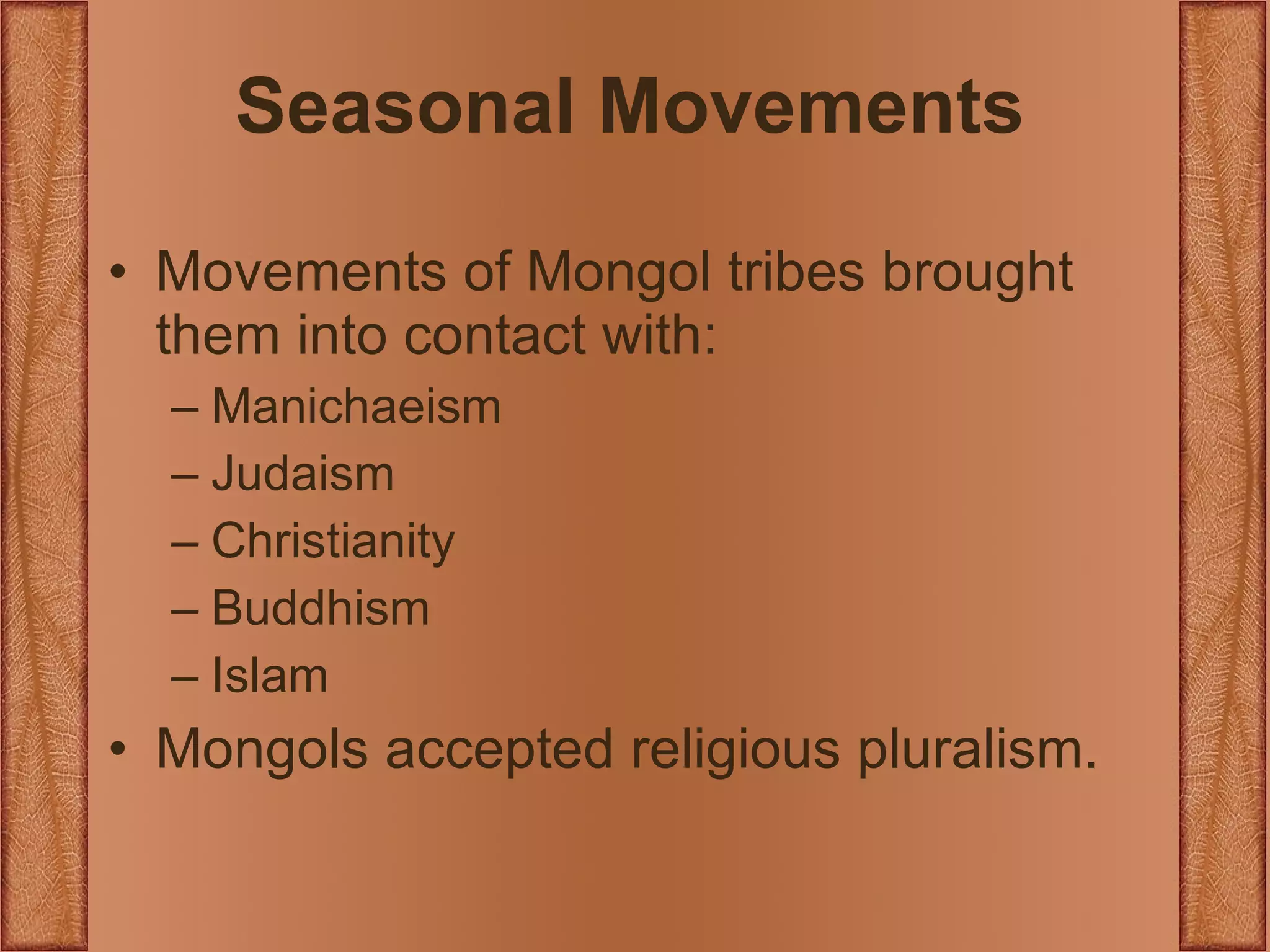 Seasonal Movements Movements of Mongol tribes brought them into contact with: Manichaeism Judaism Christianity Buddhism Islam Mongols accepted religious pluralism. 