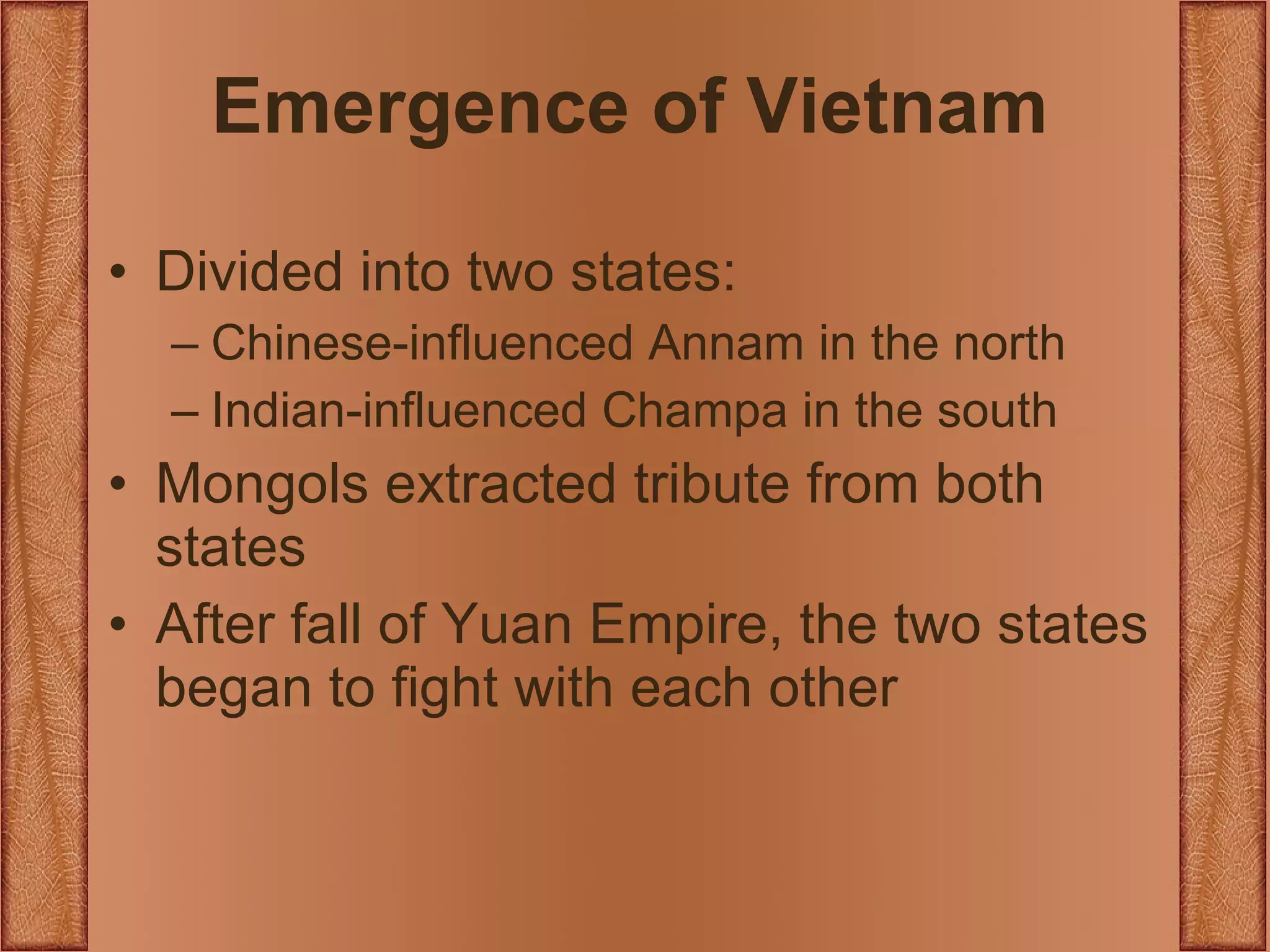 Emergence of Vietnam Divided into two states:  Chinese-influenced Annam in the north Indian-influenced Champa in the south Mongols extracted tribute from both states After fall of Yuan Empire, the two states began to fight with each other 