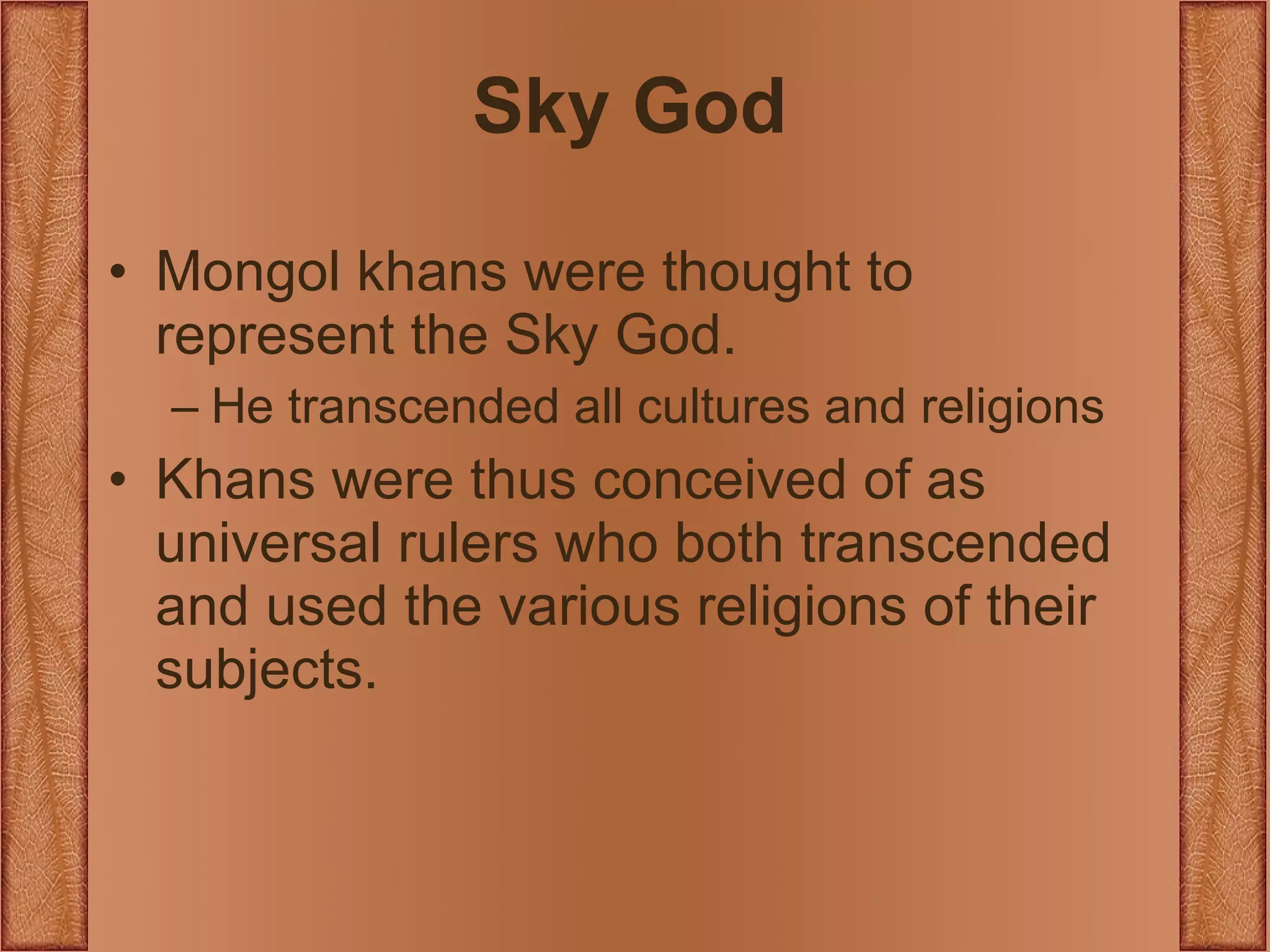 Sky God Mongol khans were thought to represent the Sky God. He transcended all cultures and religions Khans were thus conceived of as universal rulers who both transcended and used the various religions of their subjects. 
