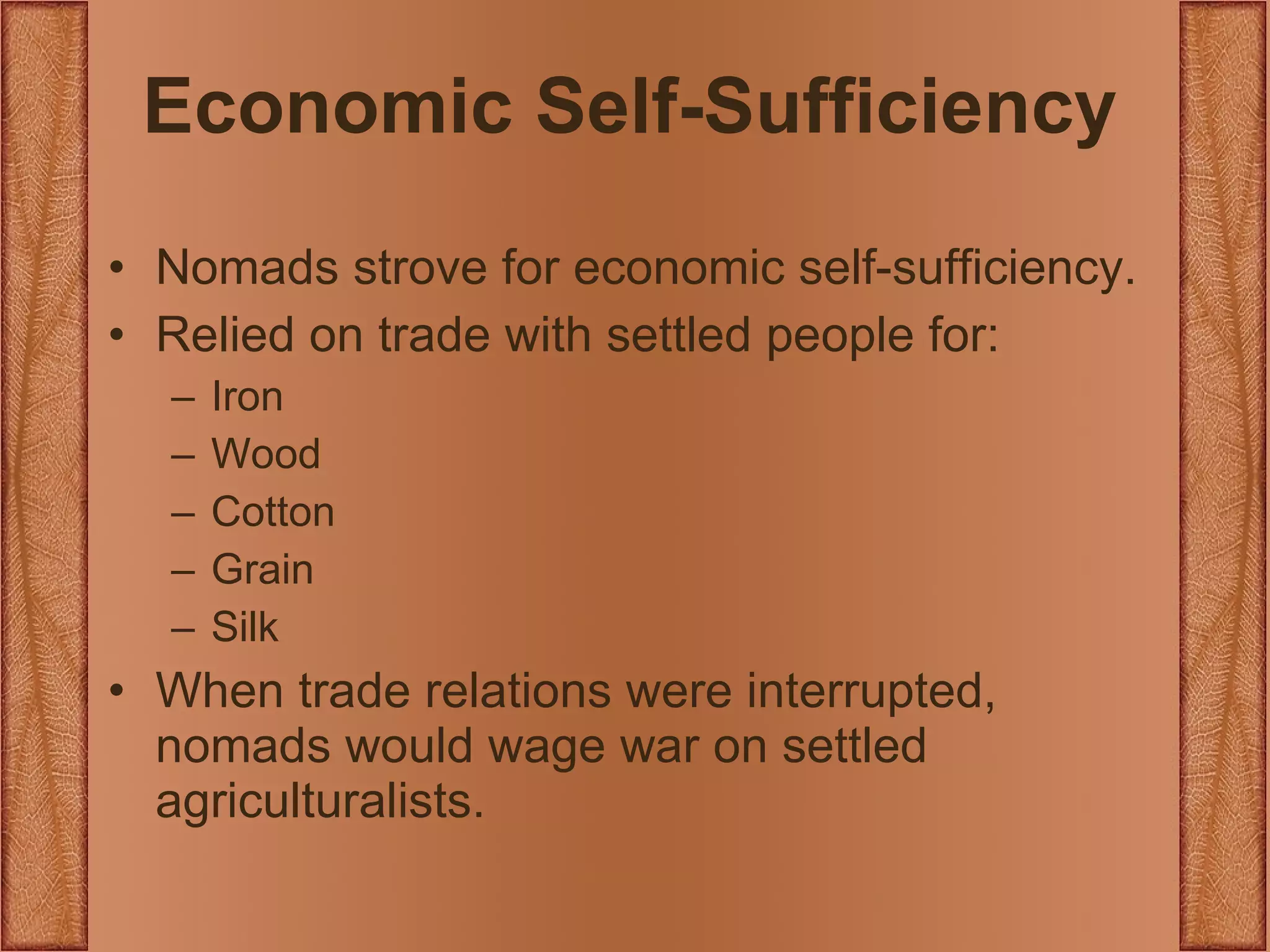 Economic Self-Sufficiency Nomads strove for economic self-sufficiency. Relied on trade with settled people for: Iron Wood Cotton Grain Silk When trade relations were interrupted, nomads would wage war on settled agriculturalists. 