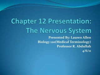 Chapter 12 Presentation: The Nervous System  Presented By: Lauren Allen Biology 120(Medical Terminology) Professor R. Abdullah 4/6/11 