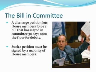 The Bill in Committee
 A discharge petition lets
House members force a
bill that has stayed in
committee 30 days onto
the floor for debate.
 Such a petition must be
signed by a majority of
House members.
 