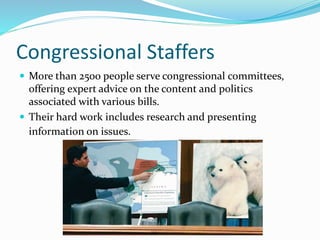 Congressional Staffers
 More than 2500 people serve congressional committees,
offering expert advice on the content and politics
associated with various bills.
 Their hard work includes research and presenting
information on issues.
 