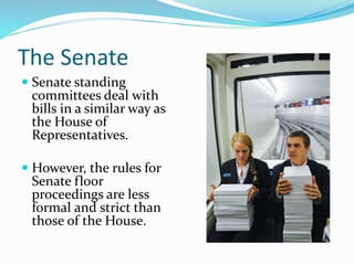 The Senate
 Senate standing
committees deal with
bills in a similar way as
the House of
Representatives.
 However, the rules for
Senate floor
proceedings are less
formal and strict than
those of the House.
 