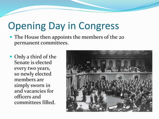 Opening Day in Congress
 The House then appoints the members of the 20
permanent committees.
 Only a third of the
Senate is elected
every two years,
so newly elected
members are
simply sworn in
and vacancies for
officers and
committees filled.
 