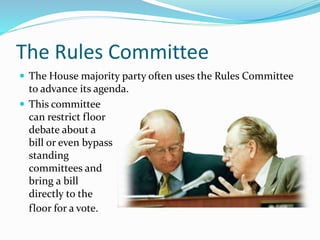 The Rules Committee
 The House majority party often uses the Rules Committee
to advance its agenda.
 This committee
can restrict floor
debate about a
bill or even bypass
standing
committees and
bring a bill
directly to the
floor for a vote.
 