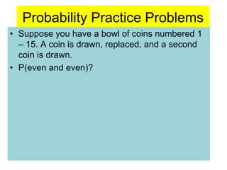 Probability Practice Problems
• Suppose you have a bowl of coins numbered 1
– 15. A coin is drawn, replaced, and a second
coin is drawn.
• P(even and even)?
 