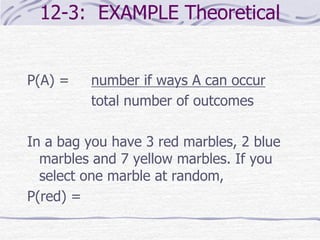 12-3: EXAMPLE Theoretical
P(A) = number if ways A can occur
total number of outcomes
In a bag you have 3 red marbles, 2 blue
marbles and 7 yellow marbles. If you
select one marble at random,
P(red) =
 