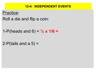 12-4: INDEPENDENT EVENTS
Practice:
Roll a die and flip a coin:
1-P(heads and 6) = ½ x 1/6 =
2-P(tails and a 5) =
 