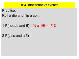 12-4: INDEPENDENT EVENTS
Practice:
Roll a die and flip a coin:
1-P(heads and 6) = ½ x 1/6 = 1/12
2-P(tails and a 5) =
 