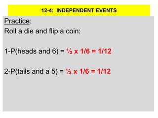 12-4: INDEPENDENT EVENTS
Practice:
Roll a die and flip a coin:
1-P(heads and 6) = ½ x 1/6 = 1/12
2-P(tails and a 5) = ½ x 1/6 = 1/12
 